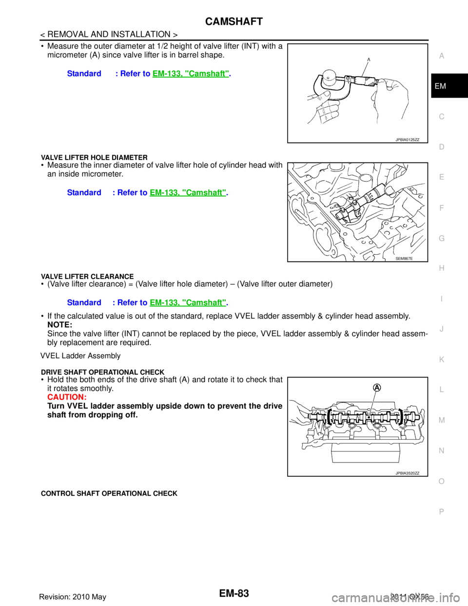 INFINITI QX56 2011 Factory Service Manual
CAMSHAFTEM-83
< REMOVAL AND INSTALLATION >
C
DE
F
G H
I
J
K L
M A
EM
NP
O
Measure the outer diameter at 1/2
height of valve lifter (INT) with a
micrometer (A) since valve lifter is in barrel shape INFINITI QX56 2011 Factory Service Manual
CAMSHAFTEM-83
< REMOVAL AND INSTALLATION >
C
DE
F
G H
I
J
K L
M A
EM
NP
O
Measure the outer diameter at 1/2
height of valve lifter (INT) with a
micrometer (A) since valve lifter is in barrel shape