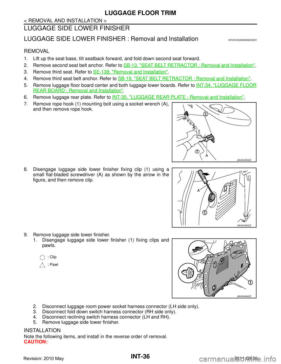 INFINITI QX56 2011 Factory Service Manual
INT-36
< REMOVAL AND INSTALLATION >
LUGGAGE FLOOR TRIM
LUGGAGE SIDE LOWER FINISHER
LUGGAGE SIDE LOWER FINISHER : Removal and InstallationINFOID:0000000006220261
REMOVAL
1. Lift up the seat base, tilt INFINITI QX56 2011 Factory Service Manual
INT-36
< REMOVAL AND INSTALLATION >
LUGGAGE FLOOR TRIM
LUGGAGE SIDE LOWER FINISHER
LUGGAGE SIDE LOWER FINISHER : Removal and InstallationINFOID:0000000006220261
REMOVAL
1. Lift up the seat base, tilt