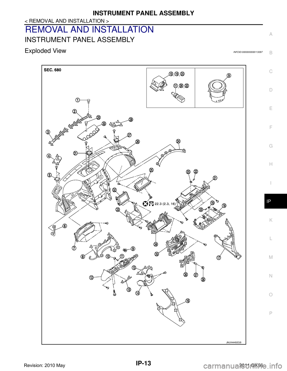 INFINITI QX56 2011 Factory Service Manual
INSTRUMENT PANEL ASSEMBLYIP-13
< REMOVAL AND INSTALLATION >
C
DE
F
G H
I
K L
M A
B
IP
N
O P
REMOVAL AND INSTALLATION
INSTRUMENT PANEL ASSEMBLY
Exploded ViewINFOID:0000000006113097
JMJIA4492GB
Revisio INFINITI QX56 2011 Factory Service Manual
INSTRUMENT PANEL ASSEMBLYIP-13
< REMOVAL AND INSTALLATION >
C
DE
F
G H
I
K L
M A
B
IP
N
O P
REMOVAL AND INSTALLATION
INSTRUMENT PANEL ASSEMBLY
Exploded ViewINFOID:0000000006113097
JMJIA4492GB
Revisio