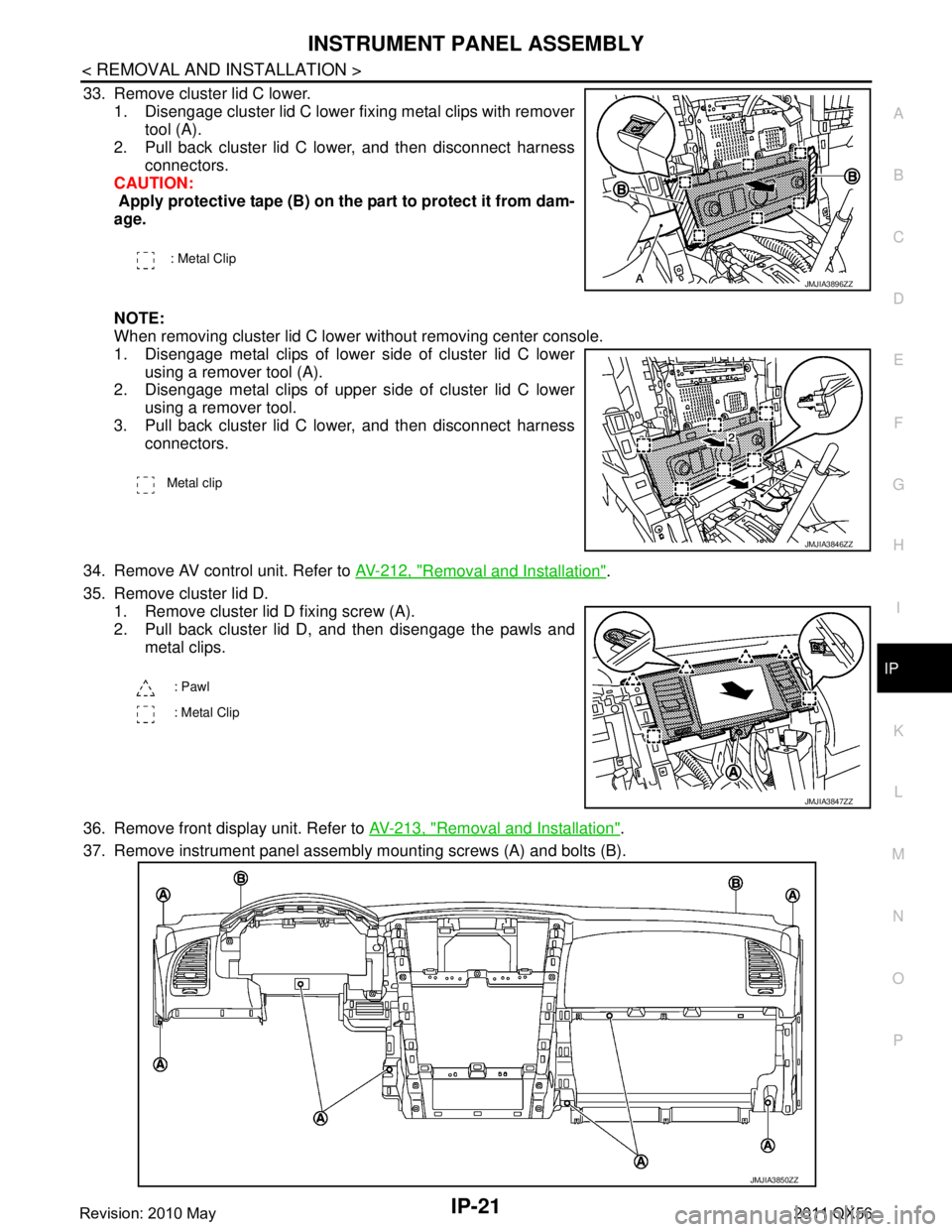 INFINITI QX56 2011 Factory Owners Manual
INSTRUMENT PANEL ASSEMBLYIP-21
< REMOVAL AND INSTALLATION >
C
DE
F
G H
I
K L
M A
B
IP
N
O P
33. Remove cluster lid C lower. 1. Disengage cluster lid C lower fixing metal clips with remover tool (A).
INFINITI QX56 2011 Factory Owners Manual
INSTRUMENT PANEL ASSEMBLYIP-21
< REMOVAL AND INSTALLATION >
C
DE
F
G H
I
K L
M A
B
IP
N
O P
33. Remove cluster lid C lower. 1. Disengage cluster lid C lower fixing metal clips with remover tool (A).