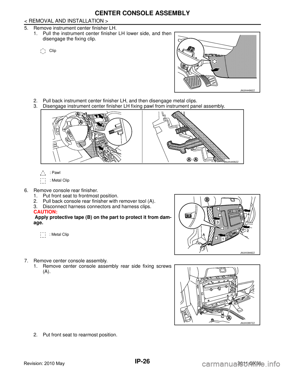 INFINITI QX56 2011 Factory Owners Guide
IP-26
< REMOVAL AND INSTALLATION >
CENTER CONSOLE ASSEMBLY
5. Remove instrument center finisher LH.1. Pull the instrument center finisher LH lower side, and thendisengage the fixing clip.
2. Pull bac INFINITI QX56 2011 Factory Owners Guide
IP-26
< REMOVAL AND INSTALLATION >
CENTER CONSOLE ASSEMBLY
5. Remove instrument center finisher LH.1. Pull the instrument center finisher LH lower side, and thendisengage the fixing clip.
2. Pull bac