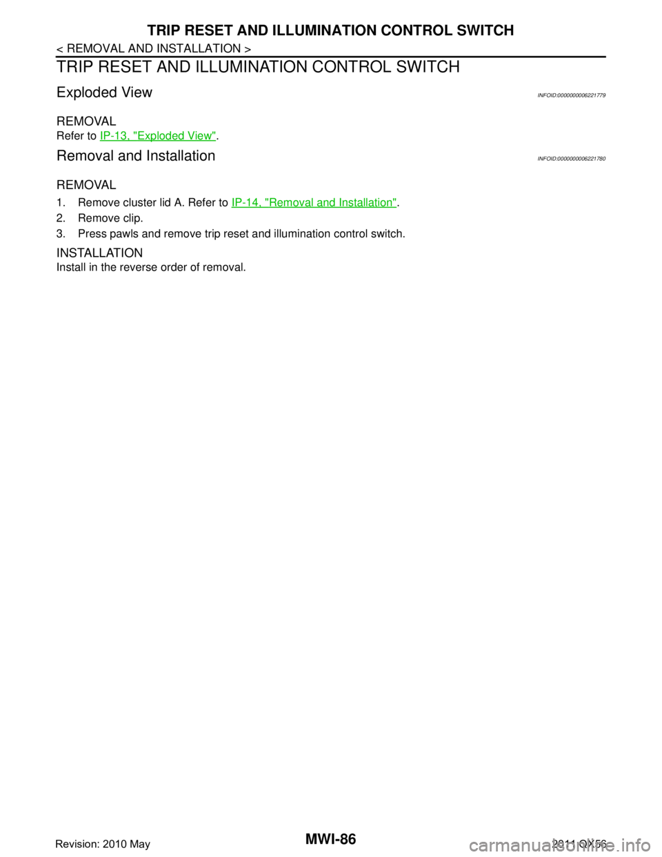 INFINITI QX56 2011  Factory Manual PDF 
MWI-86
< REMOVAL AND INSTALLATION >
TRIP RESET AND ILLUMINATION CONTROL SWITCH
TRIP RESET AND ILLUMINATION CONTROL SWITCH
Exploded ViewINFOID:0000000006221779
REMOVAL
Refer to IP-13, "Exploded View".