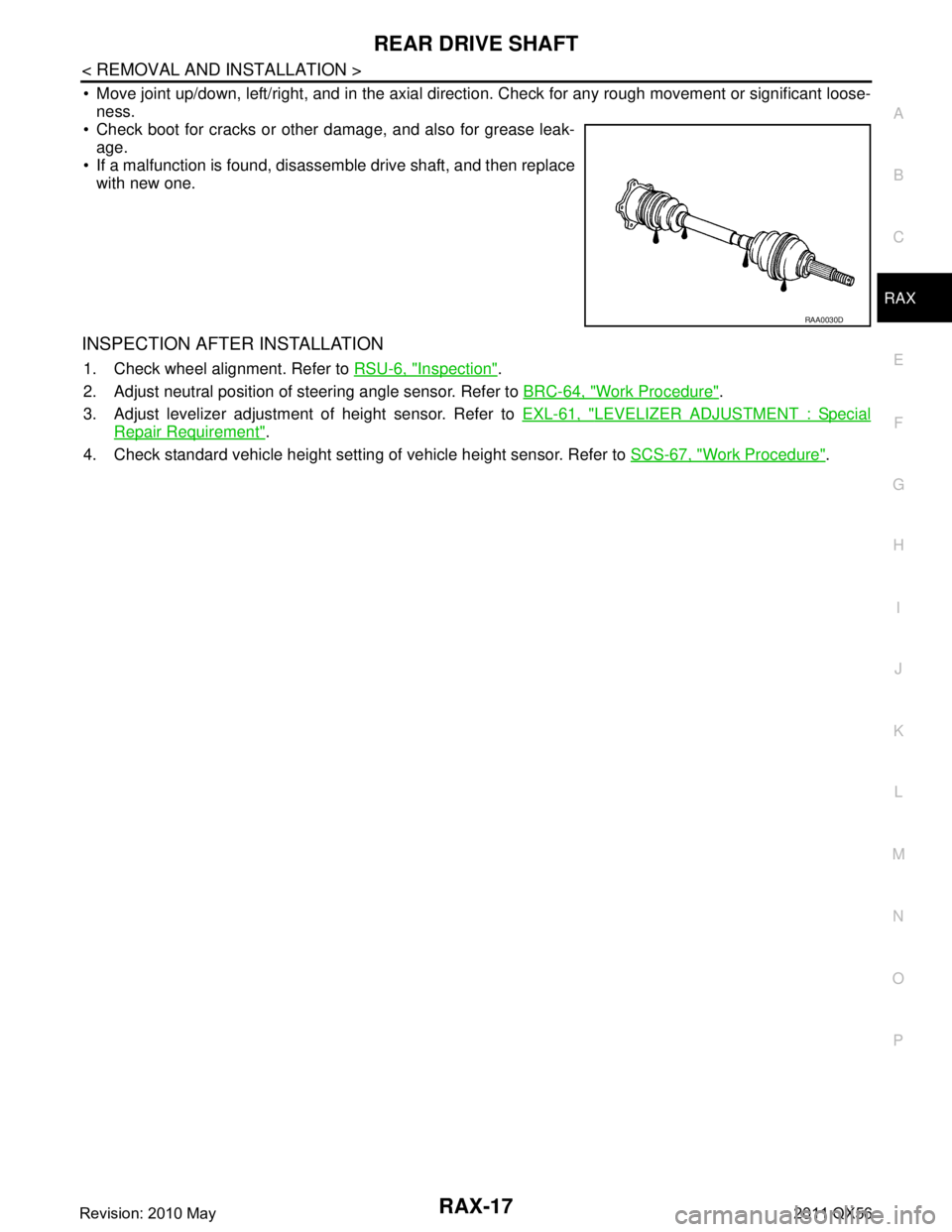INFINITI QX56 2011 Factory Service Manual
REAR DRIVE SHAFTRAX-17
< REMOVAL AND INSTALLATION >
CEF
G H
I
J
K L
M A
B
RAX
N
O P
Move joint up/down, left/right, and in the axial directi on. Check for any rough movement or significant loose-
n INFINITI QX56 2011 Factory Service Manual
REAR DRIVE SHAFTRAX-17
< REMOVAL AND INSTALLATION >
CEF
G H
I
J
K L
M A
B
RAX
N
O P
Move joint up/down, left/right, and in the axial directi on. Check for any rough movement or significant loose-
n