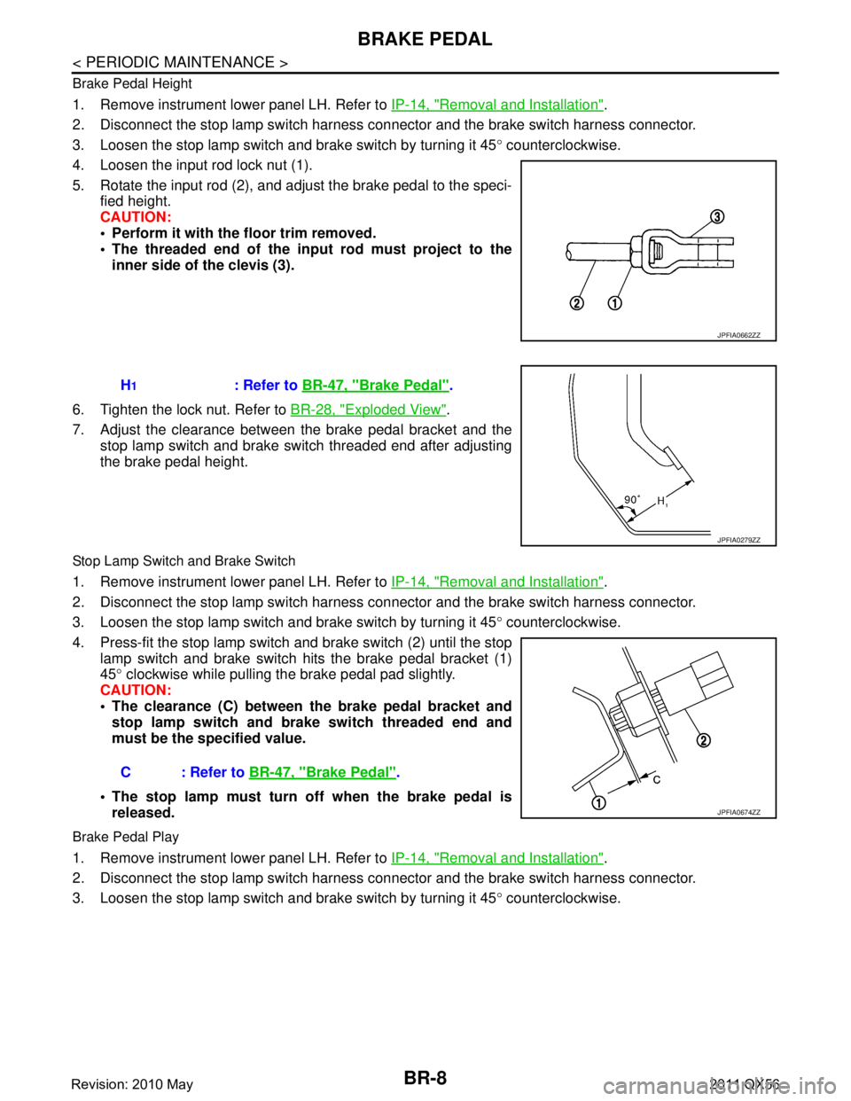 INFINITI QX56 2011 Factory Service Manual
BR-8
< PERIODIC MAINTENANCE >
BRAKE PEDAL
Brake Pedal Height
1. Remove instrument lower panel LH. Refer to IP-14, "Removal and Installation".
2. Disconnect the stop lamp switch harness c onnector and INFINITI QX56 2011 Factory Service Manual
BR-8
< PERIODIC MAINTENANCE >
BRAKE PEDAL
Brake Pedal Height
1. Remove instrument lower panel LH. Refer to IP-14, "Removal and Installation".
2. Disconnect the stop lamp switch harness c onnector and