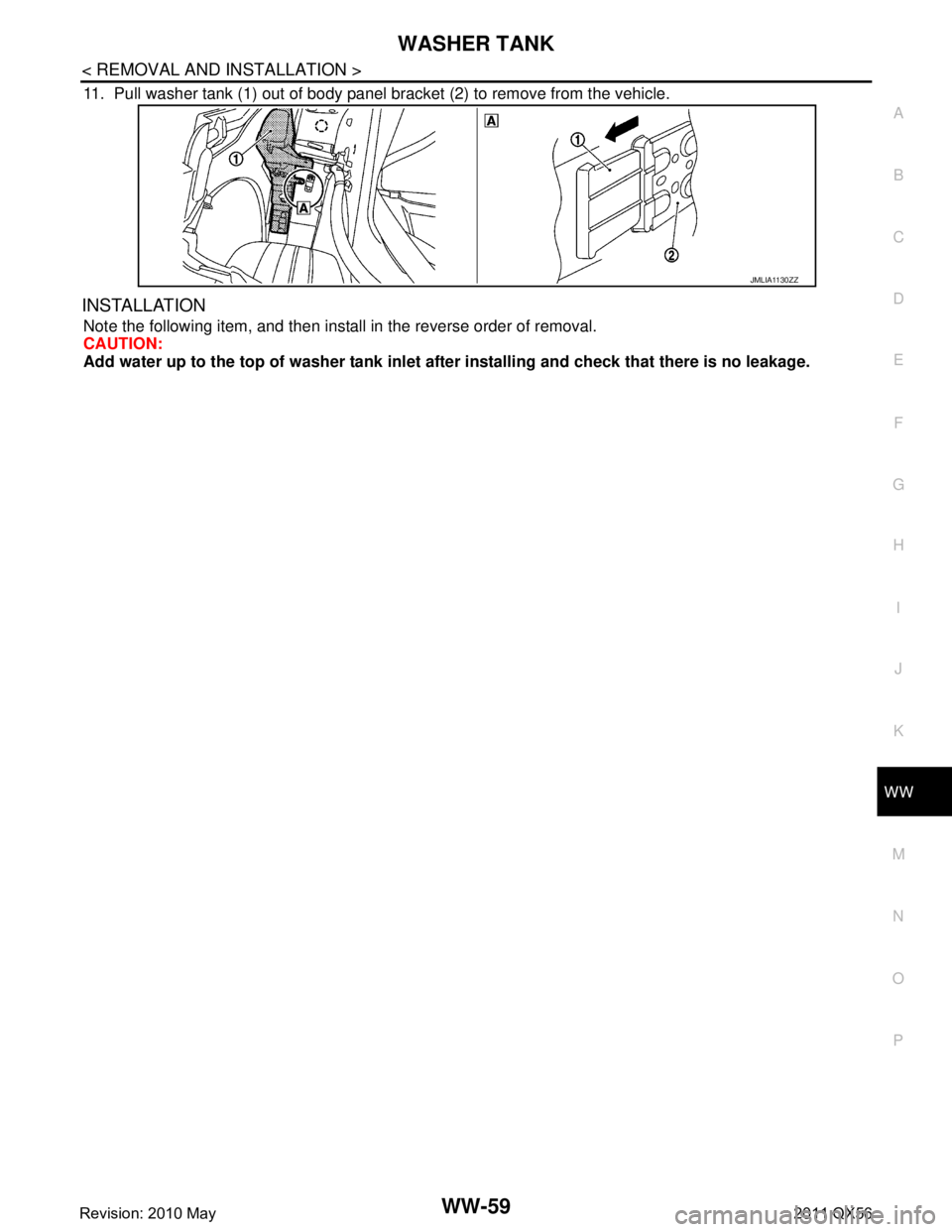 INFINITI QX56 2011 Factory Service Manual
WASHER TANKWW-59
< REMOVAL AND INSTALLATION >
C
DE
F
G H
I
J
K
M A
B
WW
N
O P
11. Pull washer tank (1) out of body panel bracket (2) to remove from the vehicle.
INSTALLATION
Note the following item, INFINITI QX56 2011 Factory Service Manual
WASHER TANKWW-59
< REMOVAL AND INSTALLATION >
C
DE
F
G H
I
J
K
M A
B
WW
N
O P
11. Pull washer tank (1) out of body panel bracket (2) to remove from the vehicle.
INSTALLATION
Note the following item,