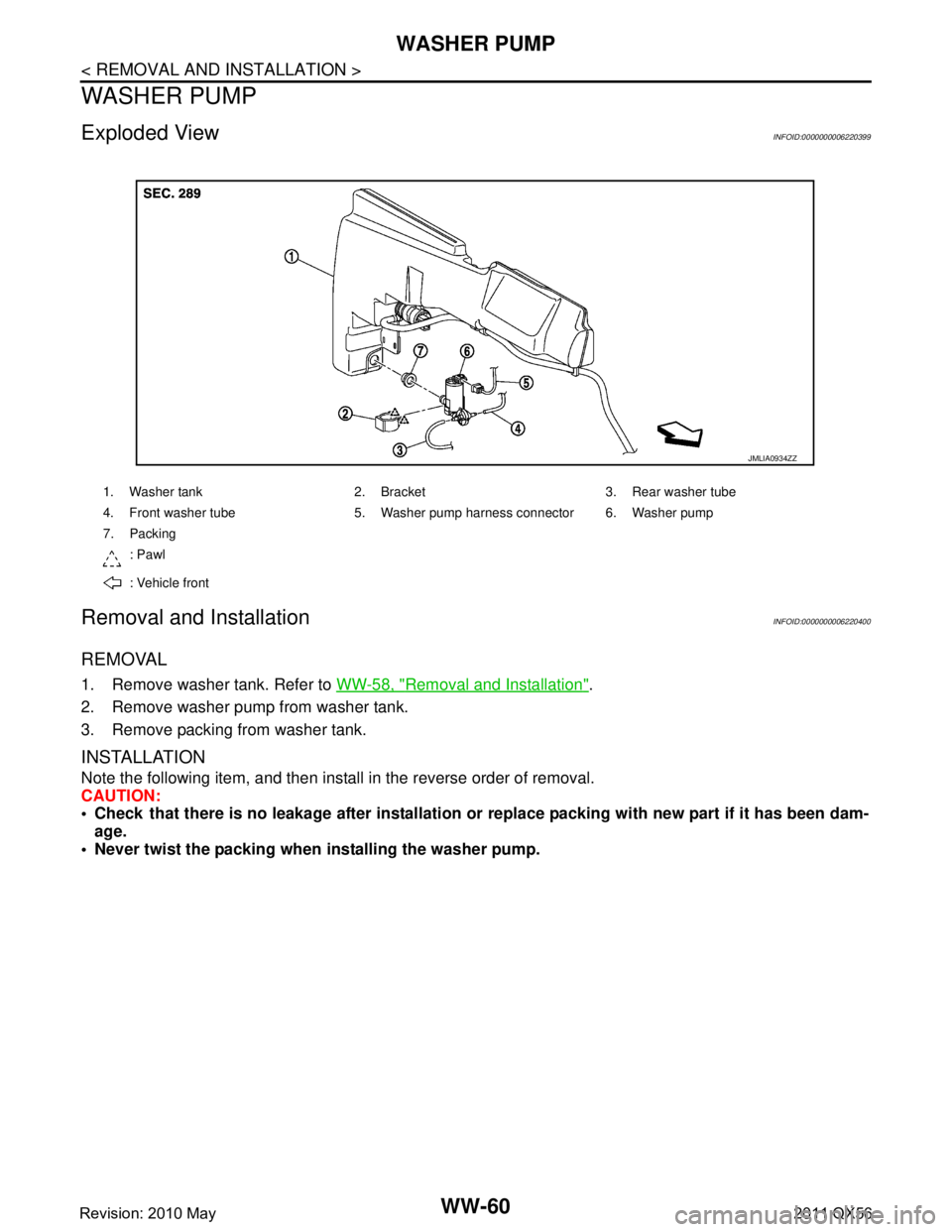 INFINITI QX56 2011 Factory Service Manual
WW-60
< REMOVAL AND INSTALLATION >
WASHER PUMP
WASHER PUMP
Exploded ViewINFOID:0000000006220399
Removal and InstallationINFOID:0000000006220400
REMOVAL
1. Remove washer tank. Refer to WW-58, "Removal INFINITI QX56 2011 Factory Service Manual
WW-60
< REMOVAL AND INSTALLATION >
WASHER PUMP
WASHER PUMP
Exploded ViewINFOID:0000000006220399
Removal and InstallationINFOID:0000000006220400
REMOVAL
1. Remove washer tank. Refer to WW-58, "Removal