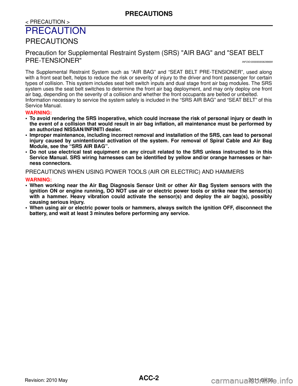 INFINITI QX56 2011  Factory Service Manual 
ACC-2
< PRECAUTION >
PRECAUTIONS
PRECAUTION
PRECAUTIONS
Precaution for Supplemental Restraint System (SRS) "AIR BAG" and "SEAT BELT 
PRE-TENSIONER"
INFOID:0000000006289699
The Supplemental Restraint 
