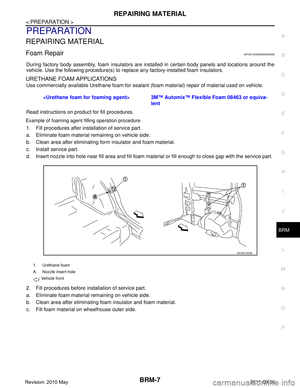 INFINITI QX56 2011 Factory Workshop Manual
REPAIRING MATERIALBRM-7
< PREPARATION >
C
DE
F
G H
I
J
L
M A
B
BRM
N
O P
PREPARATION
REPAIRING MATERIAL
Foam RepairINFOID:0000000006248486
During factory body assembly, foam insulators are installed INFINITI QX56 2011 Factory Workshop Manual
REPAIRING MATERIALBRM-7
< PREPARATION >
C
DE
F
G H
I
J
L
M A
B
BRM
N
O P
PREPARATION
REPAIRING MATERIAL
Foam RepairINFOID:0000000006248486
During factory body assembly, foam insulators are installed