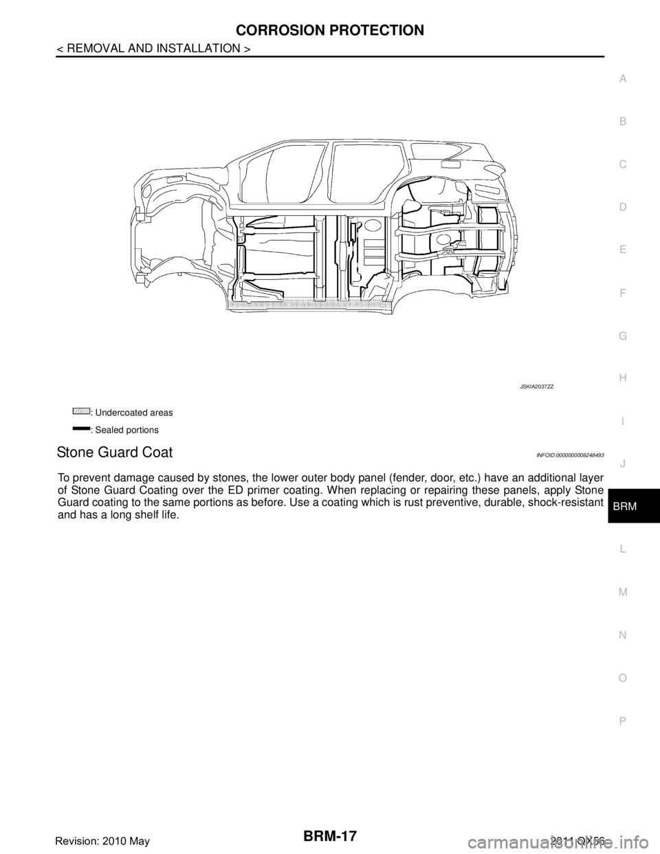 INFINITI QX56 2011 Factory Service Manual
CORROSION PROTECTIONBRM-17
< REMOVAL AND INSTALLATION >
C
DE
F
G H
I
J
L
M A
B
BRM
N
O P
Stone Guard CoatINFOID:0000000006248493
To prevent damage caused by stones, the lower outer body panel (fende INFINITI QX56 2011 Factory Service Manual
CORROSION PROTECTIONBRM-17
< REMOVAL AND INSTALLATION >
C
DE
F
G H
I
J
L
M A
B
BRM
N
O P
Stone Guard CoatINFOID:0000000006248493
To prevent damage caused by stones, the lower outer body panel (fende