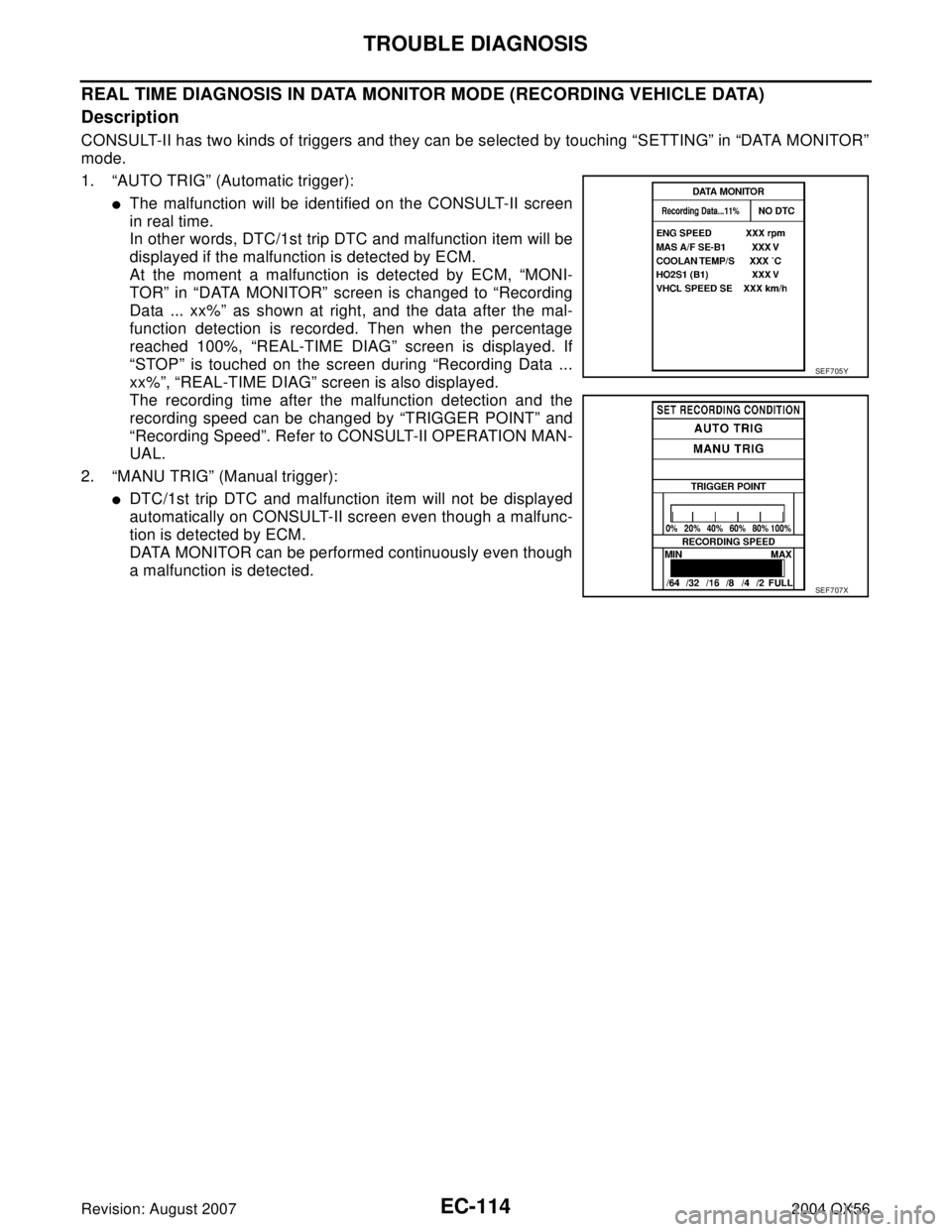 INFINITI QX56 2004  Factory Service Manual EC-114Revision: August 2007
TROUBLE DIAGNOSIS
2004 QX56
REAL TIME DIAGNOSIS IN DATA MONITOR MODE (RECORDING VEHICLE DATA)
Description
CONSULT-II has two kinds of triggers and they can be selected by t
