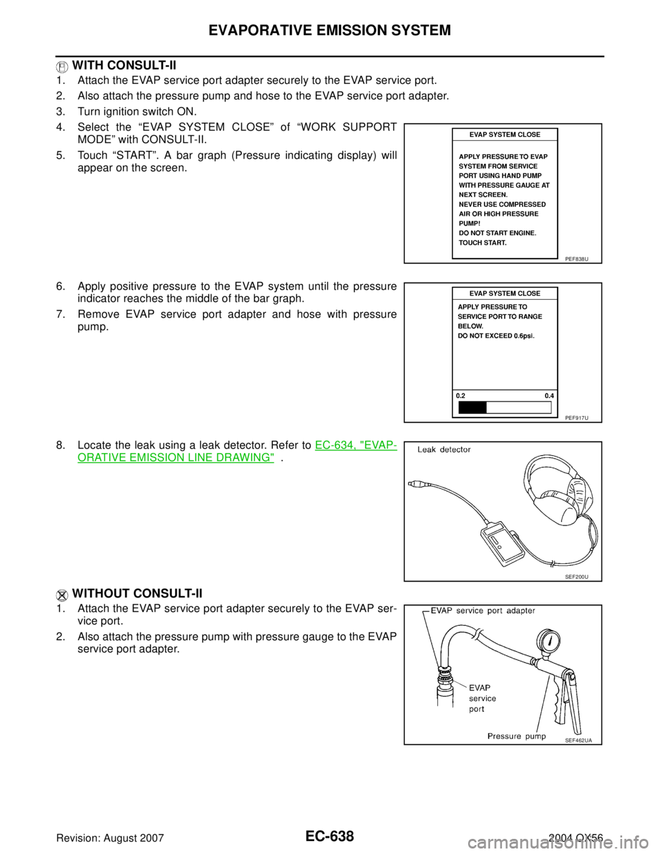 INFINITI QX56 2004 Factory Service Manual EC-638Revision: August 2007
EVAPORATIVE EMISSION SYSTEM
2004 QX56
WITH CONSULT-II
1. Attach the EVAP service port adapter securely to the EVAP service port.
2. Also attach the pressure pump and hose INFINITI QX56 2004 Factory Service Manual EC-638Revision: August 2007
EVAPORATIVE EMISSION SYSTEM
2004 QX56
WITH CONSULT-II
1. Attach the EVAP service port adapter securely to the EVAP service port.
2. Also attach the pressure pump and hose