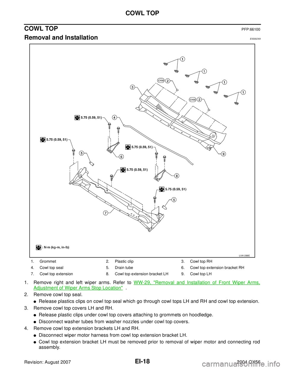 INFINITI QX56 2004  Factory Service Manual EI-18
COWL TOP
Revision: August 20072004 QX56
COWL TOPPFP:66100
Removal and InstallationEIS002XA
1. Remove right and left wiper arms. Refer to WW-29, "Removal and Installation of Front Wiper Arms,
Adj