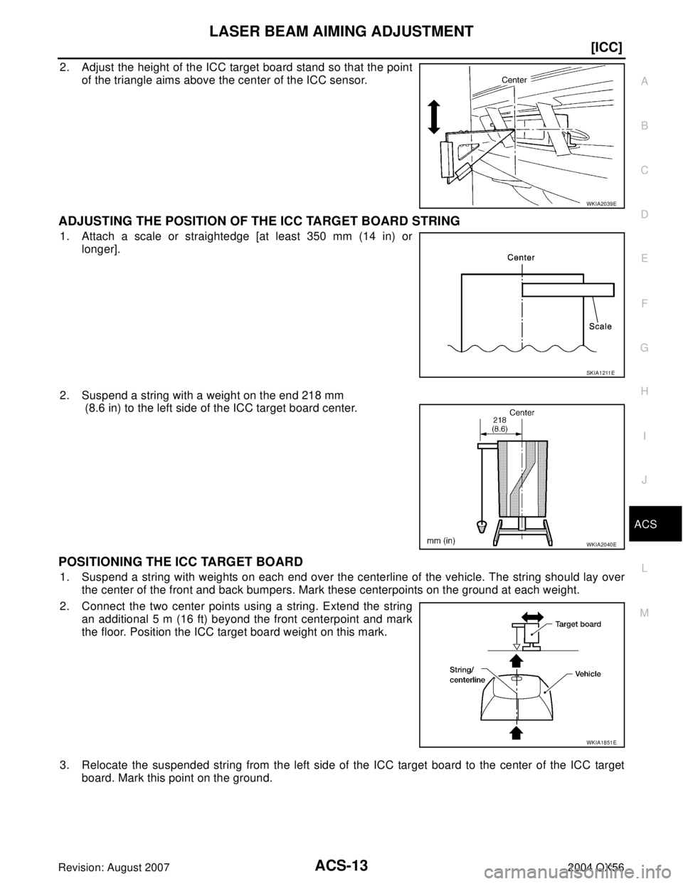 INFINITI QX56 2004  Factory Owners Manual LASER BEAM AIMING ADJUSTMENT
ACS-13
[ICC]
C
D
E
F
G
H
I
J
L
MA
B
ACS
Revision: August 20072004 QX56
2. Adjust the height of the ICC target board stand so that the point
of the triangle aims above the 