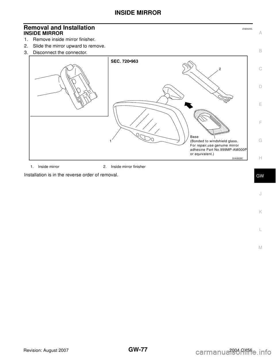 INFINITI QX56 2004  Factory Service Manual INSIDE MIRROR
GW-77
C
D
E
F
G
H
J
K
L
MA
B
GW
Revision: August 20072004 QX56
Removal and InstallationEIS002VL
INSIDE MIRROR
1. Remove inside mirror finisher.
2. Slide the mirror upward to remove.
3. D
