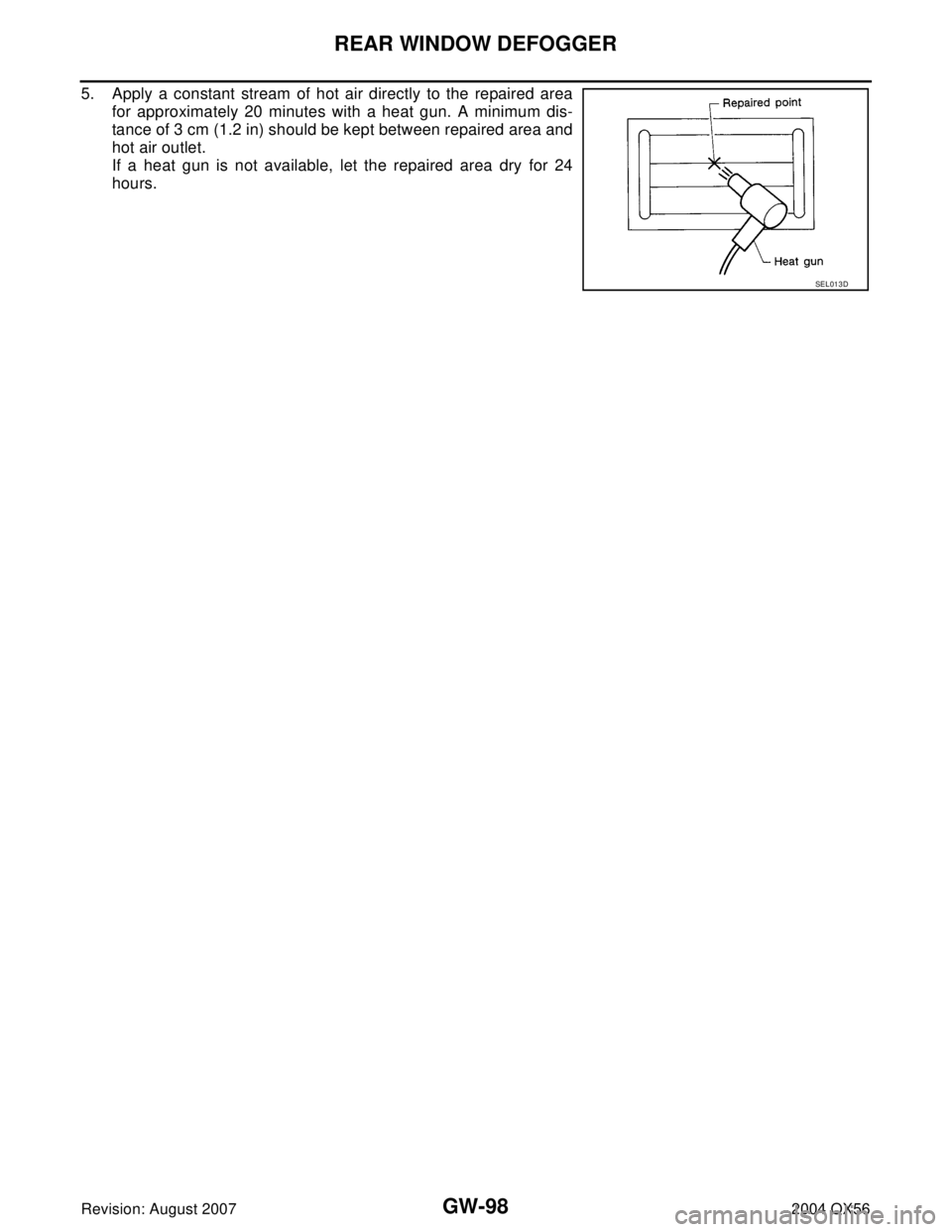 INFINITI QX56 2004  Factory Service Manual GW-98
REAR WINDOW DEFOGGER
Revision: August 20072004 QX56
5. Apply a constant stream of hot air directly to the repaired area
for approximately 20 minutes with a heat gun. A minimum dis-
tance of 3 cm