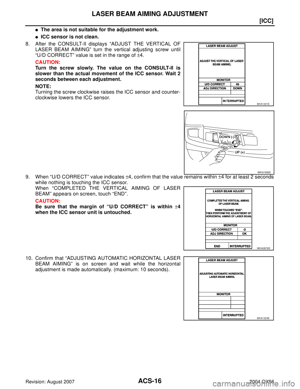 INFINITI QX56 2004  Factory Owners Manual ACS-16
[ICC]
LASER BEAM AIMING ADJUSTMENT
Revision: August 20072004 QX56
The area is not suitable for the adjustment work.
ICC sensor is not clean.
8. After the CONSULT-II displays “ADJUST THE VER