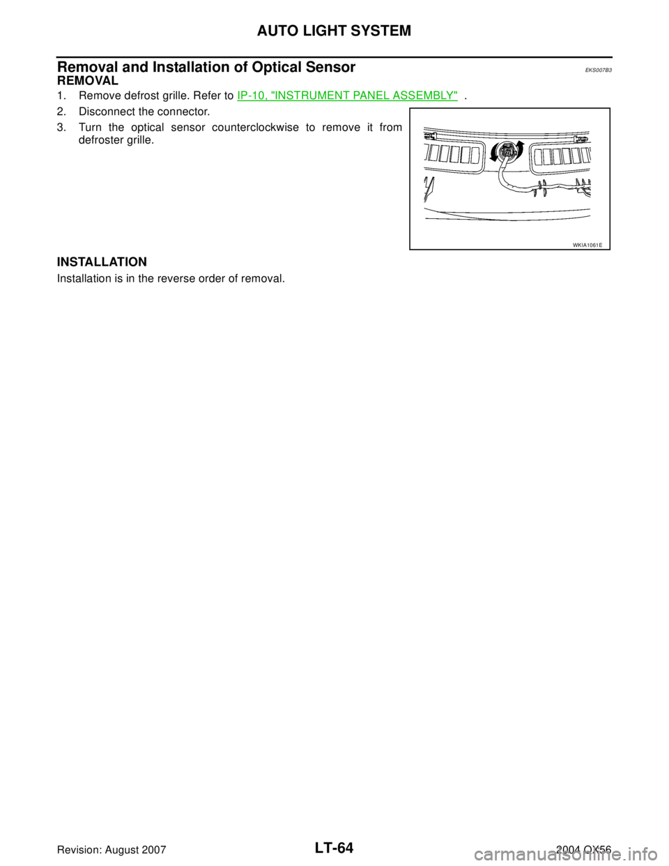 INFINITI QX56 2004  Factory Workshop Manual LT-64
AUTO LIGHT SYSTEM
Revision: August 20072004 QX56
Removal and Installation of Optical SensorEKS007B3
REMOVAL
1. Remove defrost grille. Refer to IP-10, "INSTRUMENT PANEL ASSEMBLY"  .
2. Disconnect
