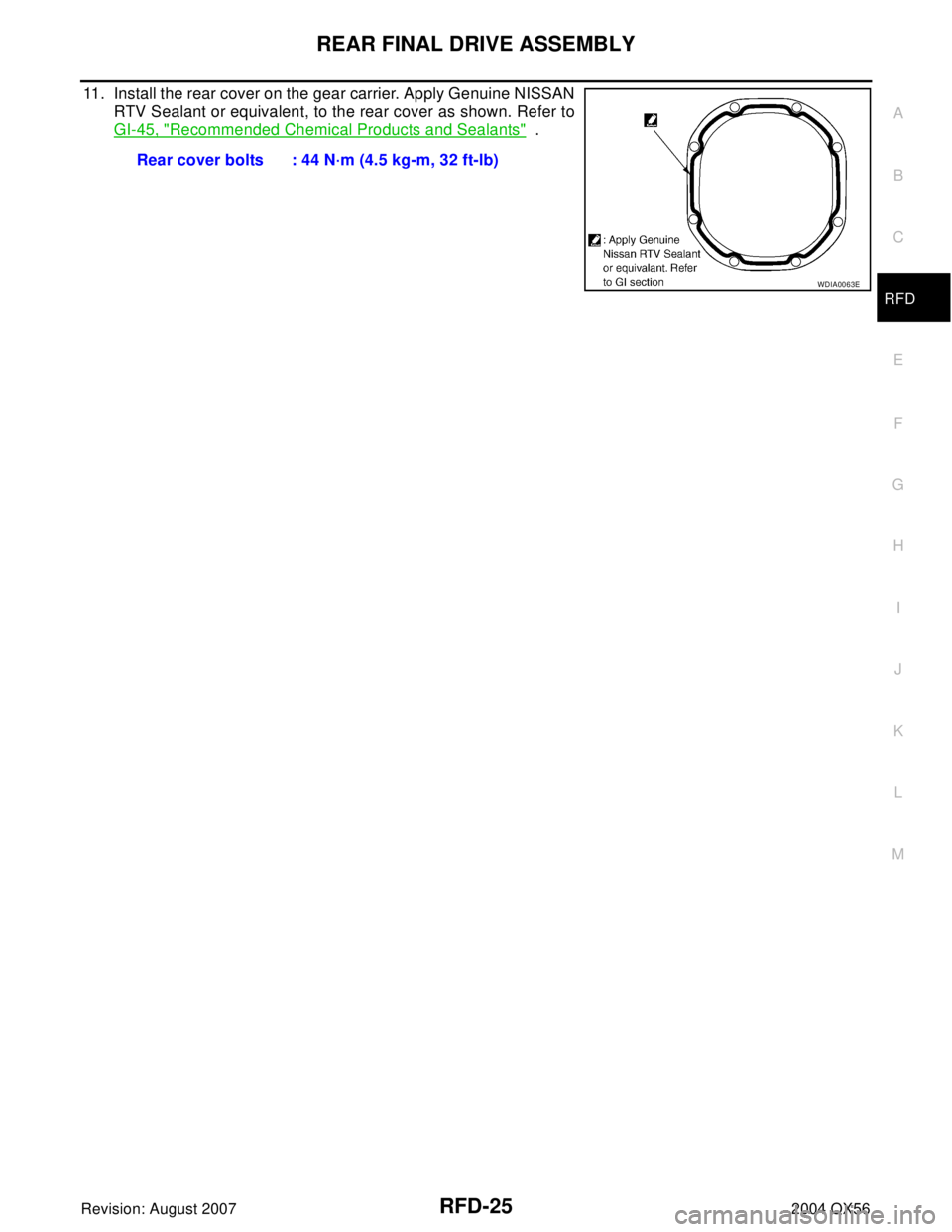 INFINITI QX56 2004 Factory Service Manual REAR FINAL DRIVE ASSEMBLY
RFD-25
C
E
F
G
H
I
J
K
L
MA
B
RFD
Revision: August 20072004 QX56
11. Install the rear cover on the gear carrier. Apply Genuine NISSAN
RTV Sealant or equivalent, to the rear c INFINITI QX56 2004 Factory Service Manual REAR FINAL DRIVE ASSEMBLY
RFD-25
C
E
F
G
H
I
J
K
L
MA
B
RFD
Revision: August 20072004 QX56
11. Install the rear cover on the gear carrier. Apply Genuine NISSAN
RTV Sealant or equivalent, to the rear c