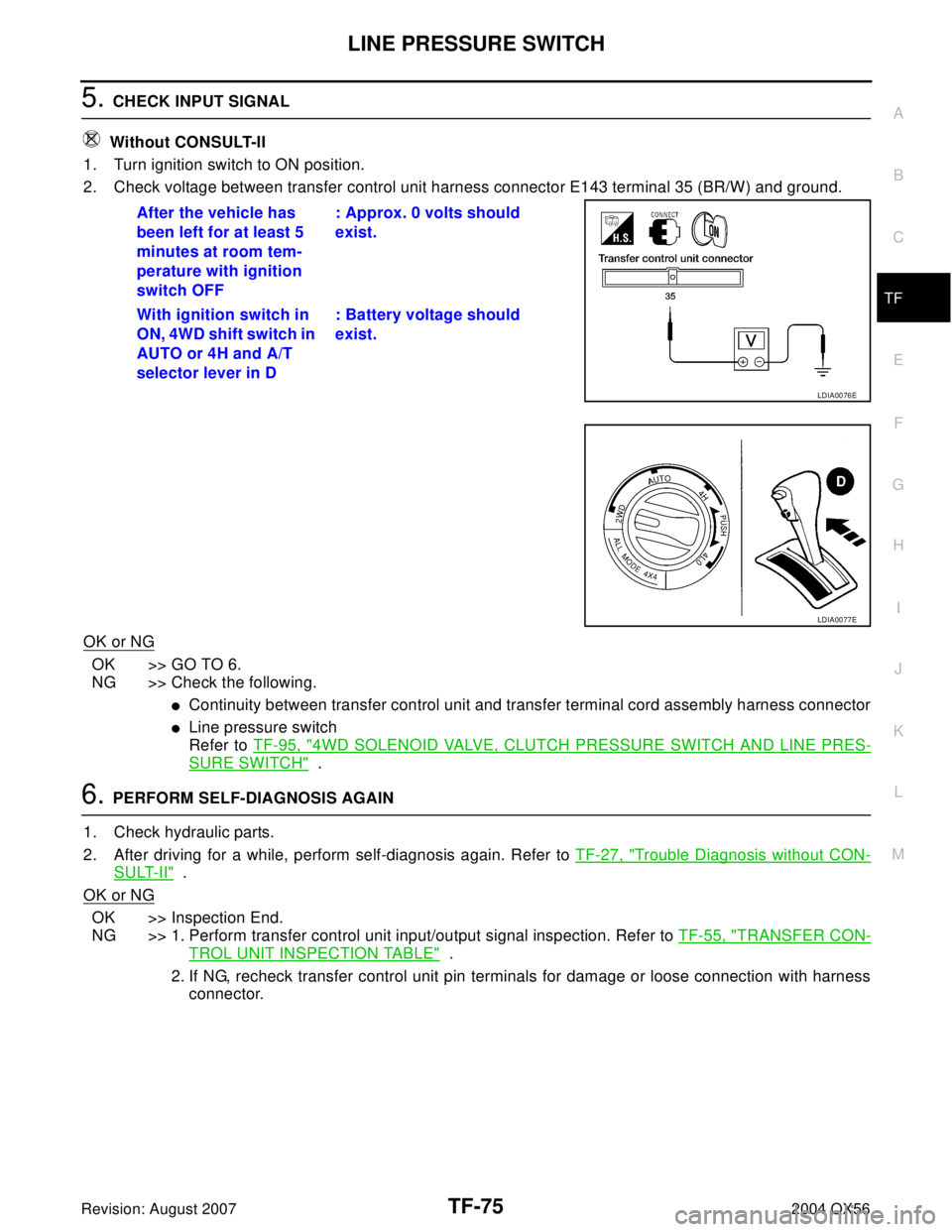 INFINITI QX56 2004 Factory Service Manual LINE PRESSURE SWITCH
TF-75
C
E
F
G
H
I
J
K
L
MA
B
TF
Revision: August 20072004 QX56
5. CHECK INPUT SIGNAL
Without CONSULT-II
1. Turn ignition switch to ON position.
2. Check voltage between transfer INFINITI QX56 2004 Factory Service Manual LINE PRESSURE SWITCH
TF-75
C
E
F
G
H
I
J
K
L
MA
B
TF
Revision: August 20072004 QX56
5. CHECK INPUT SIGNAL
Without CONSULT-II
1. Turn ignition switch to ON position.
2. Check voltage between transfer