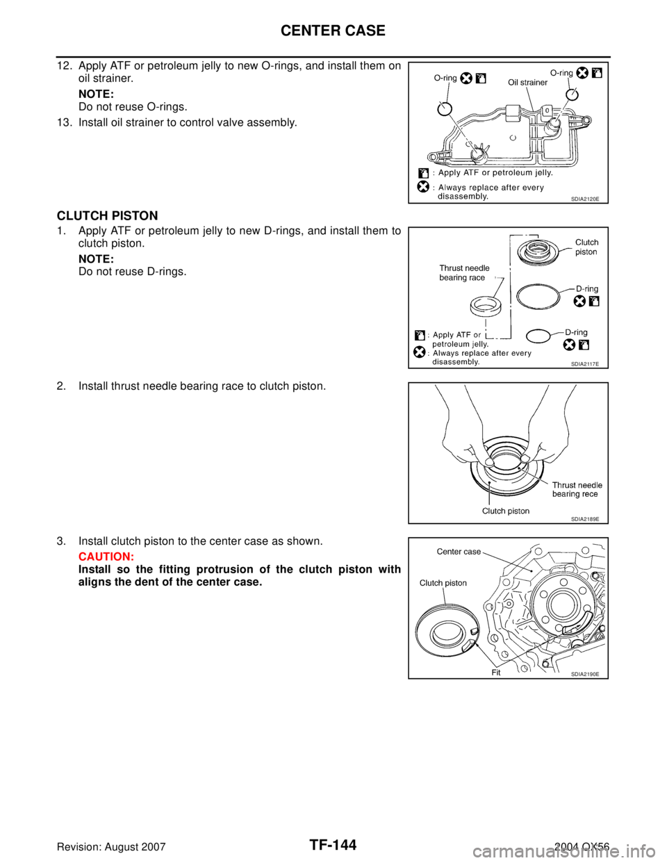 INFINITI QX56 2004  Factory Service Manual TF-144
CENTER CASE
Revision: August 20072004 QX56
12. Apply ATF or petroleum jelly to new O-rings, and install them on
oil strainer.
NOTE:
Do not reuse O-rings.
13. Install oil strainer to control val