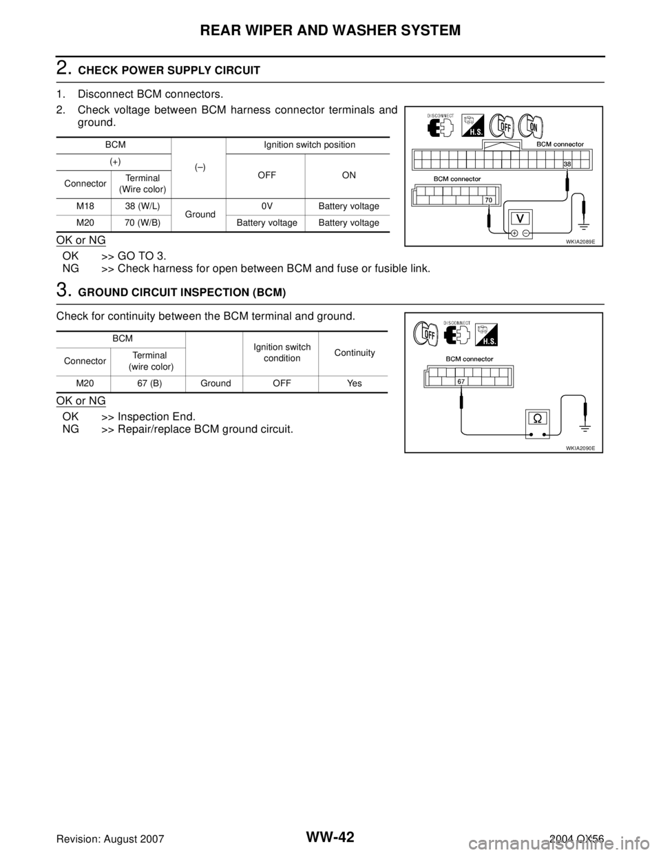 INFINITI QX56 2004 Factory Service Manual WW-42
REAR WIPER AND WASHER SYSTEM
Revision: August 20072004 QX56
2. CHECK POWER SUPPLY CIRCUIT
1. Disconnect BCM connectors.
2. Check voltage between BCM harness connector terminals and
ground.
OK o INFINITI QX56 2004 Factory Service Manual WW-42
REAR WIPER AND WASHER SYSTEM
Revision: August 20072004 QX56
2. CHECK POWER SUPPLY CIRCUIT
1. Disconnect BCM connectors.
2. Check voltage between BCM harness connector terminals and
ground.
OK o