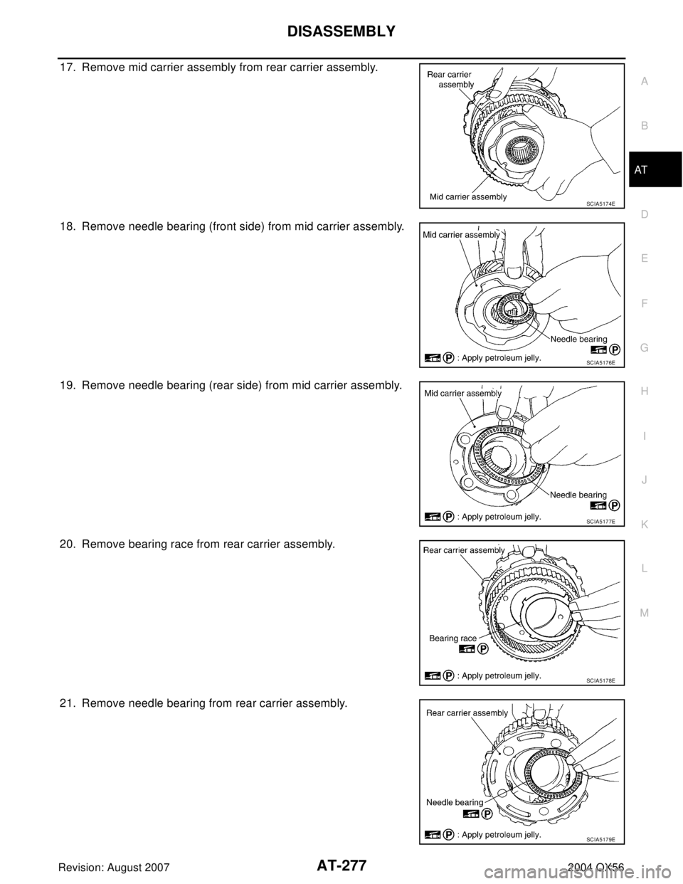 INFINITI QX56 2004  Factory Service Manual DISASSEMBLY
AT-277
D
E
F
G
H
I
J
K
L
MA
B
AT
Revision: August 20072004 QX56
17. Remove mid carrier assembly from rear carrier assembly.
18. Remove needle bearing (front side) from mid carrier assembly