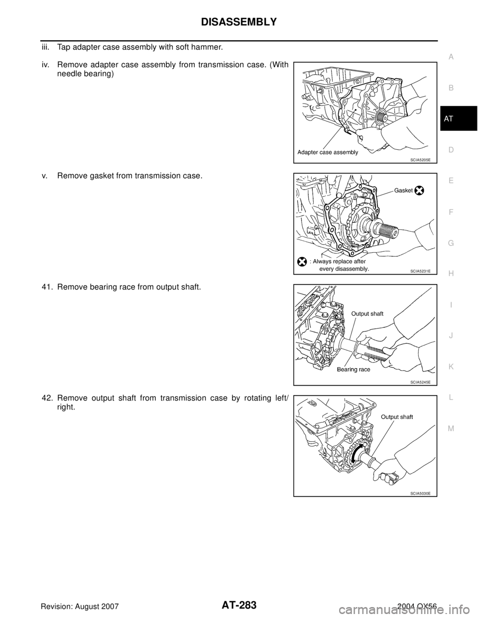 INFINITI QX56 2004  Factory Service Manual DISASSEMBLY
AT-283
D
E
F
G
H
I
J
K
L
MA
B
AT
Revision: August 20072004 QX56
iii. Tap adapter case assembly with soft hammer.
iv. Remove adapter case assembly from transmission case. (With
needle beari