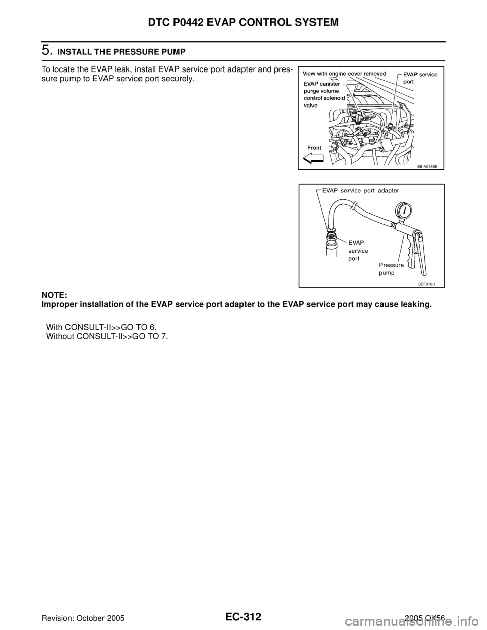 INFINITI QX4 2005  Factory Service Manual EC-312Revision: October 2005
DTC P0442 EVAP CONTROL SYSTEM
2005 QX56
5. INSTALL THE PRESSURE PUMP
To locate the EVAP leak, install EVAP service port adapter and pres-
sure pump to EVAP service port se