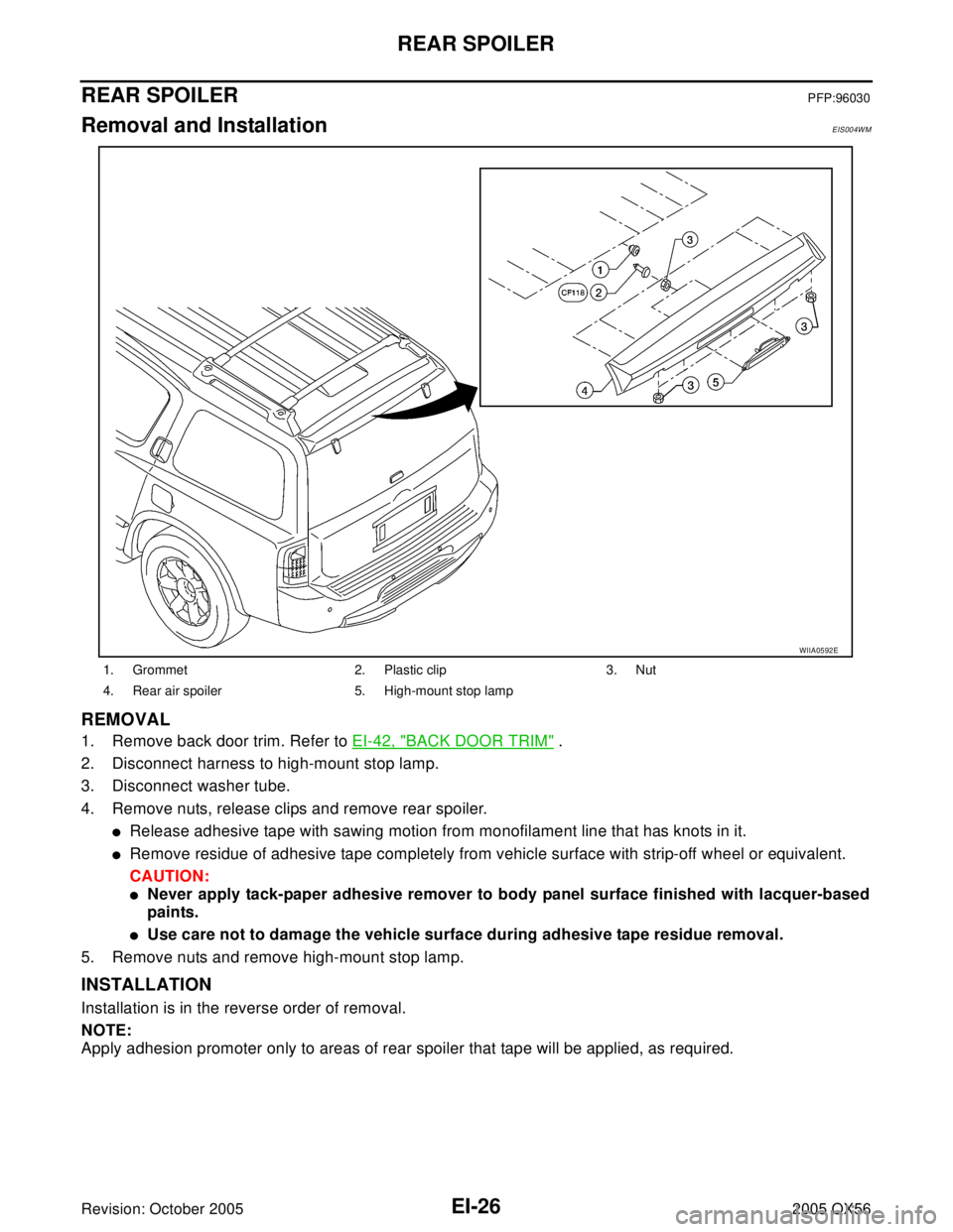 INFINITI QX4 2005  Factory Service Manual EI-26
REAR SPOILER
Revision: October 20052005 QX56
REAR SPOILERPFP:96030
Removal and InstallationEIS004WM
REMOVAL
1. Remove back door trim. Refer to EI-42, "BACK DOOR TRIM" .
2. Disconnect harness to 
