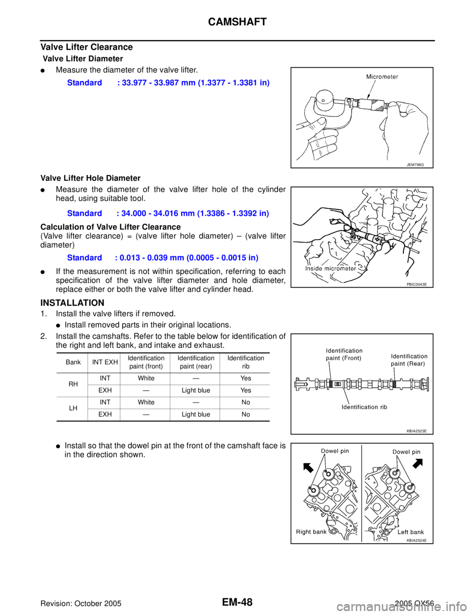 INFINITI QX4 2005  Factory Service Manual EM-48Revision: October 2005
CAMSHAFT
2005 QX56
Valve Lifter Clearance
 Valve Lifter Diameter 
Measure the diameter of the valve lifter.
Valve Lifter Hole Diameter
Measure the diameter of the valve l