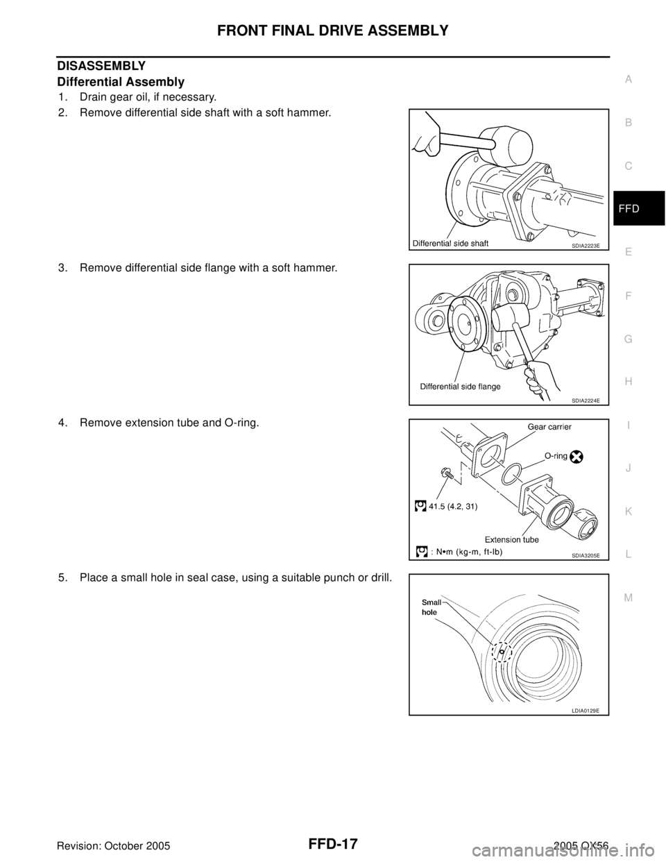 INFINITI QX4 2005 Factory Service Manual FRONT FINAL DRIVE ASSEMBLY
FFD-17
C
E
F
G
H
I
J
K
L
MA
B
FFD
Revision: October 20052005 QX56
DISASSEMBLY
Differential Assembly
1. Drain gear oil, if necessary.
2. Remove differential side shaft with a INFINITI QX4 2005 Factory Service Manual FRONT FINAL DRIVE ASSEMBLY
FFD-17
C
E
F
G
H
I
J
K
L
MA
B
FFD
Revision: October 20052005 QX56
DISASSEMBLY
Differential Assembly
1. Drain gear oil, if necessary.
2. Remove differential side shaft with a