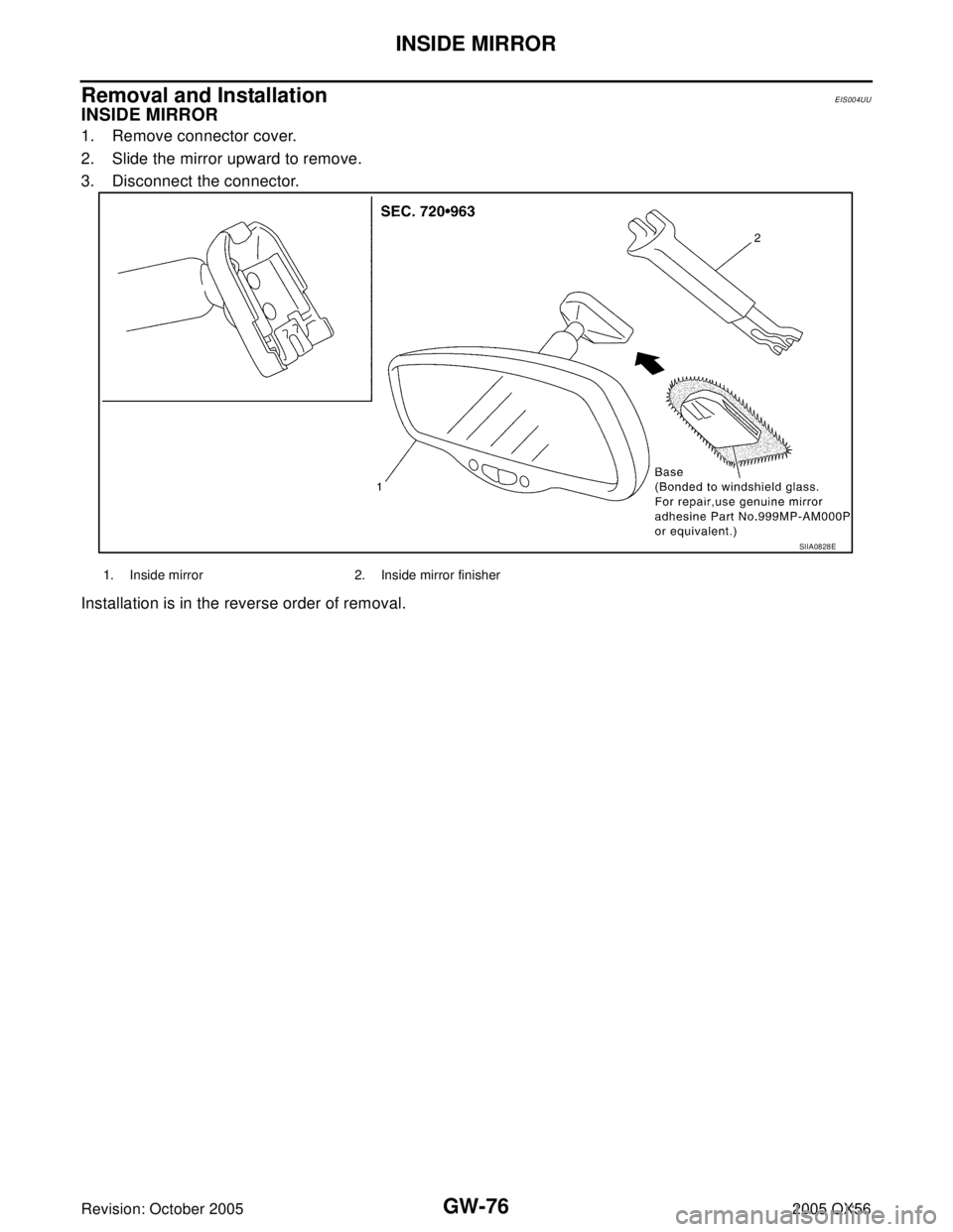INFINITI QX4 2005  Factory Service Manual GW-76
INSIDE MIRROR
Revision: October 20052005 QX56
Removal and InstallationEIS004UU
INSIDE MIRROR
1. Remove connector cover.
2. Slide the mirror upward to remove.
3. Disconnect the connector.
Install