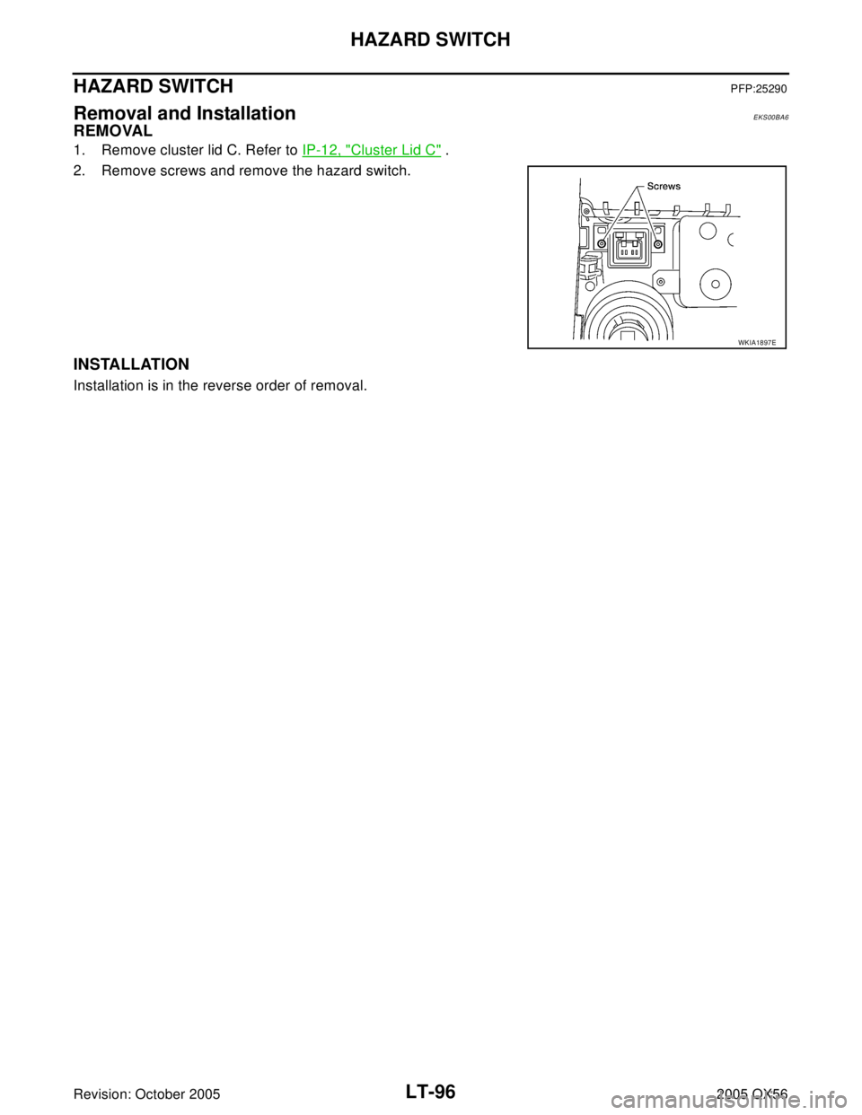 INFINITI QX4 2005  Factory Service Manual LT-96
HAZARD SWITCH
Revision: October 20052005 QX56
HAZARD SWITCHPFP:25290
Removal and InstallationEKS00BA6
REMOVAL
1. Remove cluster lid C. Refer to IP-12, "Cluster Lid C" .
2. Remove screws and remo