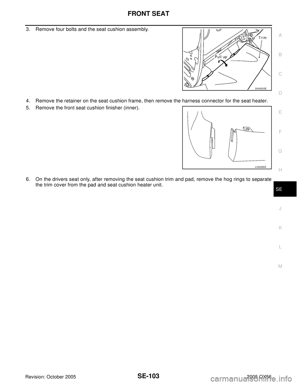 INFINITI QX4 2005  Factory Service Manual FRONT SEAT
SE-103
C
D
E
F
G
H
J
K
L
MA
B
SE
Revision: October 20052005 QX56
3. Remove four bolts and the seat cushion assembly.
4. Remove the retainer on the seat cushion frame, then remove the harnes