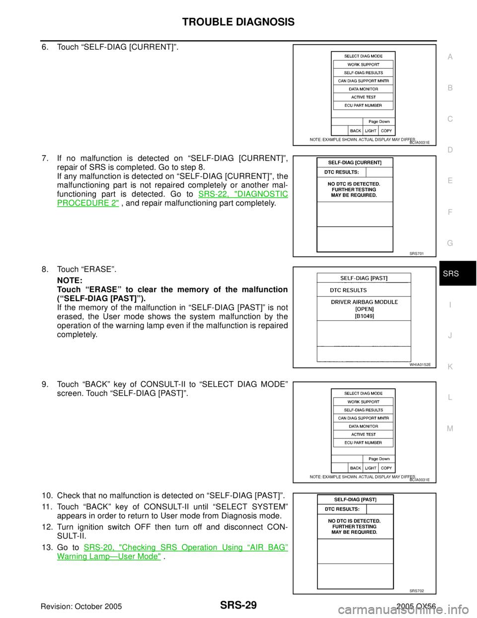 INFINITI QX4 2005  Factory Service Manual TROUBLE DIAGNOSIS
SRS-29
C
D
E
F
G
I
J
K
L
MA
B
SRS
Revision: October 20052005 QX56
6. Touch “SELF-DIAG [CURRENT]”.
7. If no malfunction is detected on “SELF-DIAG [CURRENT]”,
repair of SRS is 
