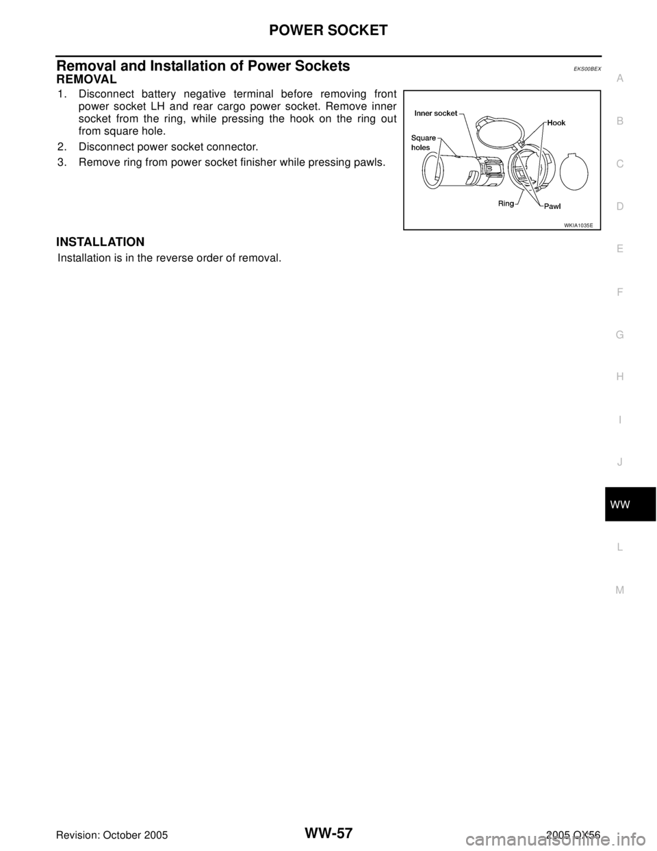 INFINITI QX4 2005  Factory Service Manual POWER SOCKET
WW-57
C
D
E
F
G
H
I
J
L
MA
B
WW
Revision: October 20052005 QX56
Removal and Installation of Power SocketsEKS00BEX
REMOVAL
1. Disconnect battery negative terminal before removing front
pow