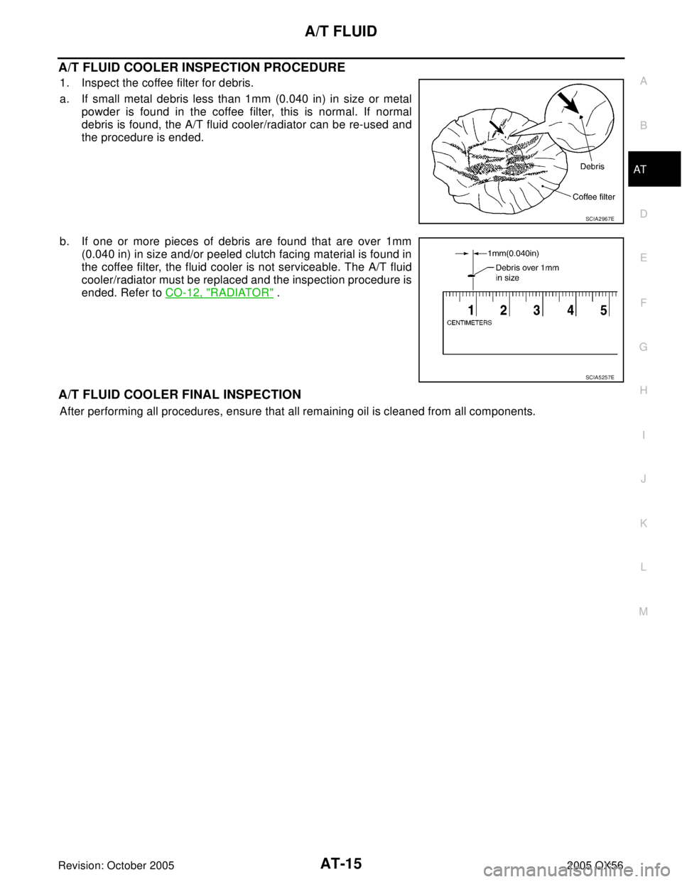 INFINITI QX4 2005  Factory Service Manual A/T FLUID
AT-15
D
E
F
G
H
I
J
K
L
MA
B
AT
Revision: October 20052005 QX56
A/T FLUID COOLER INSPECTION PROCEDURE
1. Inspect the coffee filter for debris.
a. If small metal debris less than 1mm (0.040 i