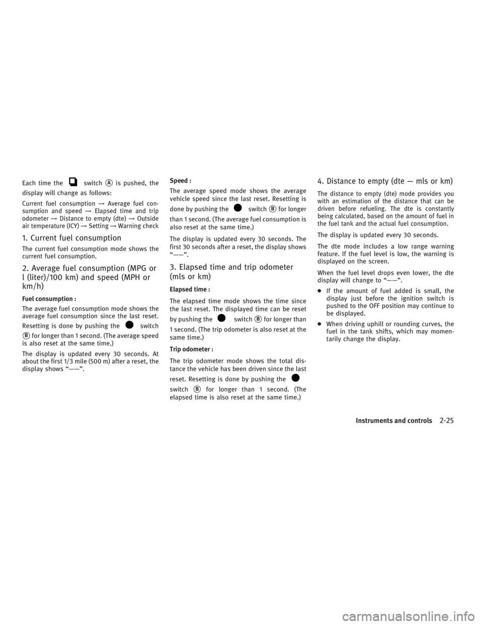 INFINITI G37 2010  Owners Manual Each time the switch
 A
is pushed, the
display will change as follows:
Current fuel consumption → Average fuel con-
sumption and speed → Elapsed time and trip
odometer → Distance to empty (dte)