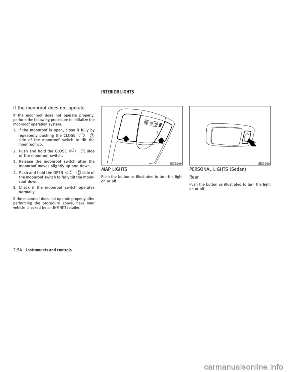 INFINITI G37 2010  Owners Manual If the moonroof does not operate If the moonroof does not operate properly,
perform the following procedure to initialize the
moonroof operation system.
1. If the moonroof is open, close it fully by
r