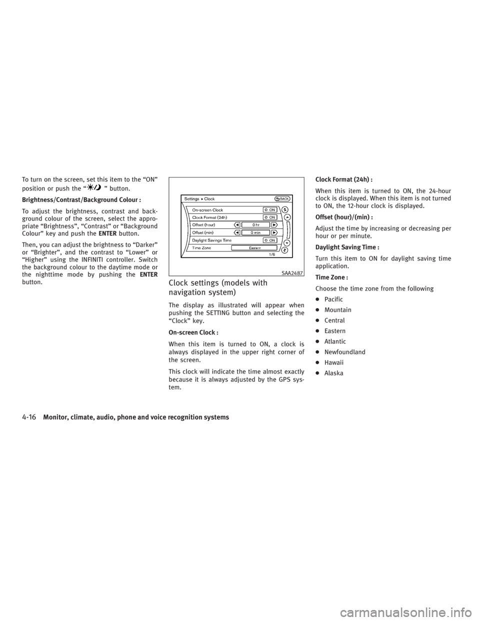 INFINITI G37 2010  Owners Manual To turn on the screen, set this item to the “ON”
position or push the “ ” button.
Brightness/Contrast/Background Colour :
To adjust the brightness, contrast and back-
ground colour of the scre