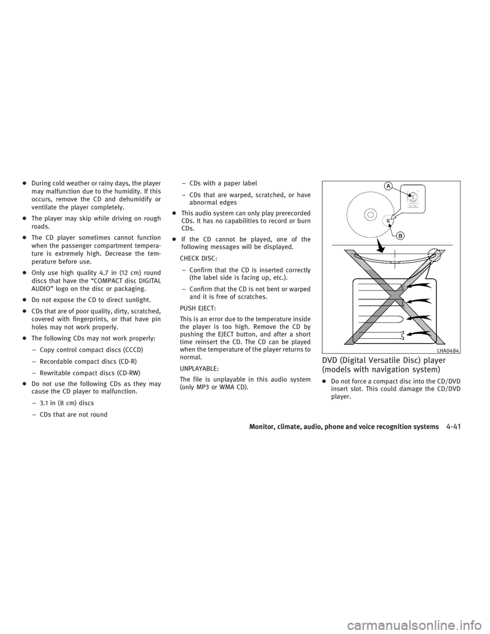 INFINITI G37 2010  Owners Manual ● During cold weather or rainy days, the player
may malfunction due to the humidity. If this
occurs, remove the CD and dehumidify or
ventilate the player completely.
● The player may skip while dr