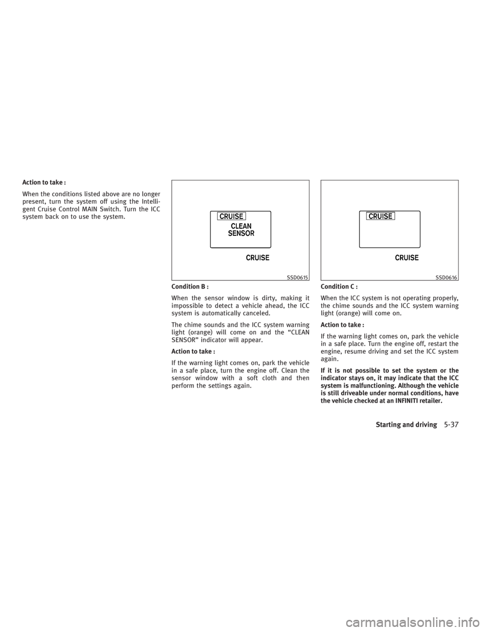 INFINITI G37 2010 Owners Manual Action to take :
When the conditions listed above are no longer
present, turn the system off using the Intelli-
gent Cruise Control MAIN Switch. Turn the ICC
system back on to use the system.
Conditio