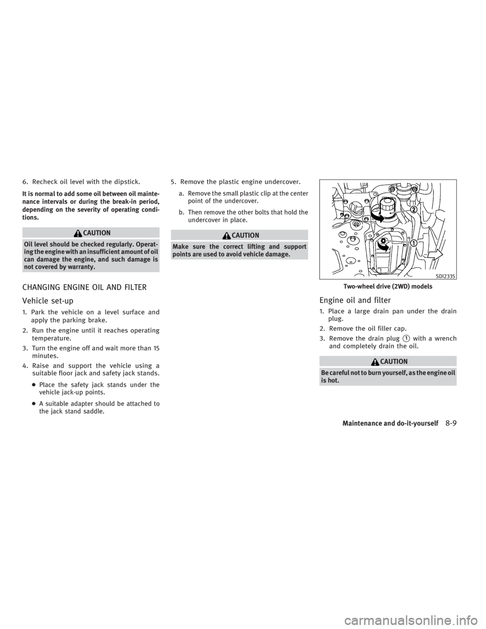 INFINITI G37 2010 Service Manual 6. Recheck oil level with the dipstick.
It is normal to add some oil between oil mainte-
nance intervals or during the break-in period,
depending on the severity of operating condi-
tions.
CAUTIONOil 