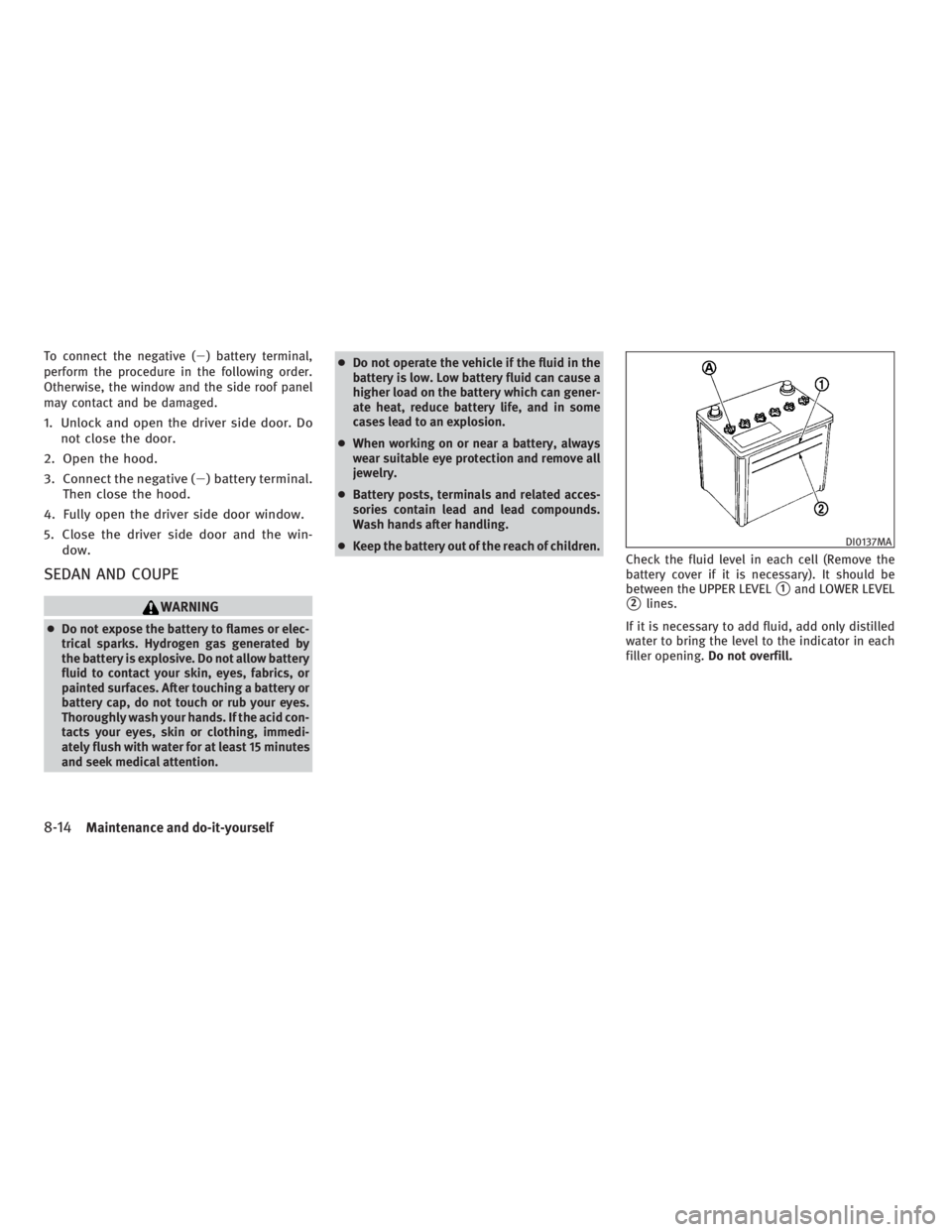 INFINITI G37 2010  Owners Manual To connect the negative (  ) battery terminal,
perform the procedure in the following order.
Otherwise, the window and the side roof panel
may contact and be damaged.
1. Unlock and open the driver si