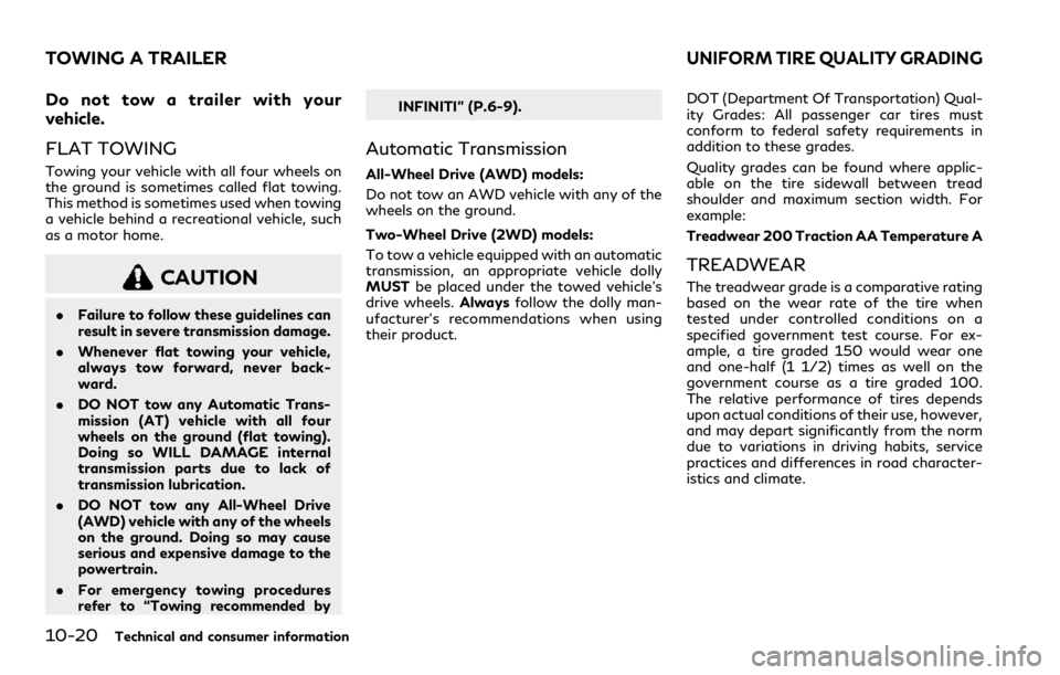 INFINITI Q50 2023 Owners Manual 10-20Technical and consumer information
Do not tow a trailer with your
vehicle.
FLAT TOWING
Towing your vehicle with all four wheels on
the ground is sometimes called flat towing.
This method is somet INFINITI Q50 2023 Owners Manual 10-20Technical and consumer information
Do not tow a trailer with your
vehicle.
FLAT TOWING
Towing your vehicle with all four wheels on
the ground is sometimes called flat towing.
This method is somet