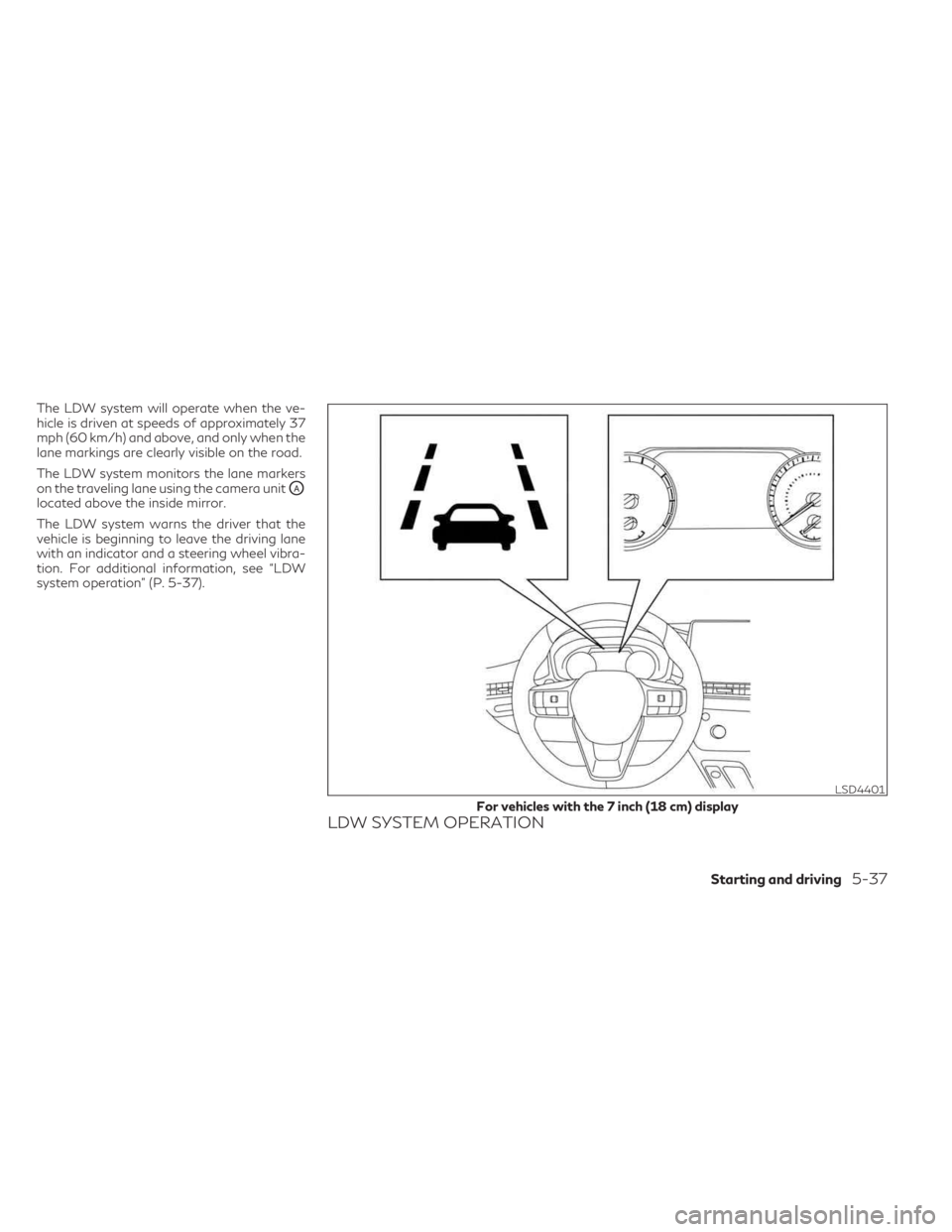 INFINITI QX60 2023  Owners Manual The LDW system will operate when the ve-
hicle is driven at speeds of approximately 37
mph (60 km/h) and above, and only when the
lane markings are clearly visible on the road.
The LDW system monitors