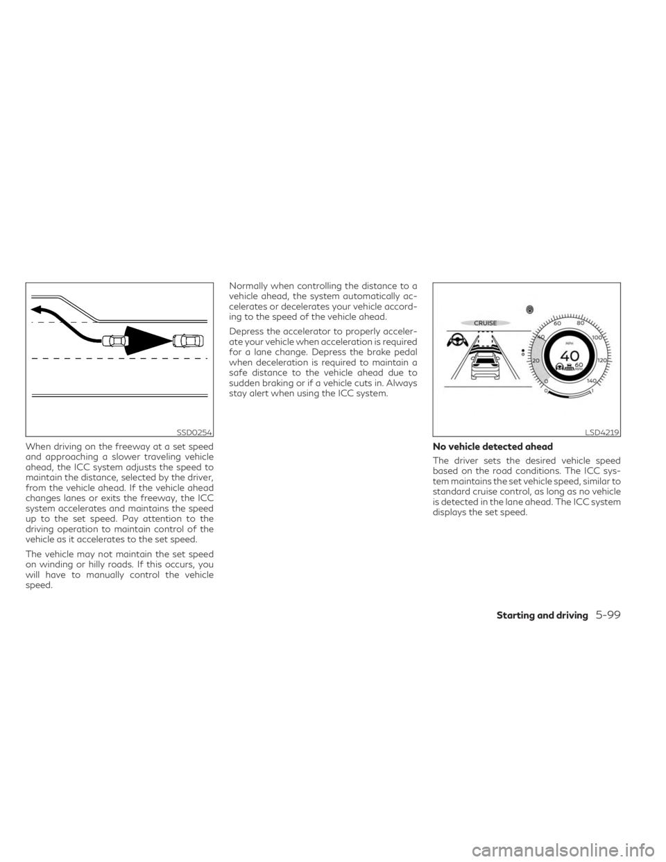 INFINITI QX60 2023  Owners Manual When driving on the freeway at a set speed
and approaching a slower traveling vehicle
ahead, the ICC system adjusts the speed to
maintain the distance, selected by the driver,
from the vehicle ahead. 