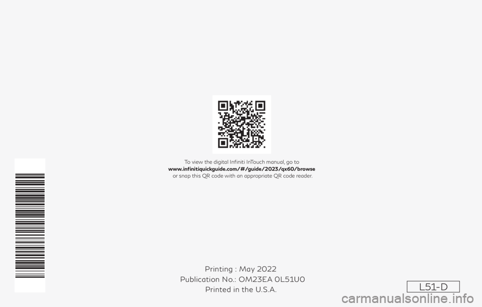 INFINITI QX60 2023  Owners Manual Printing : May 2022
Publication No.: Printed in the U.S.A. OM23EA 0L51U0
L51-D
To view the digital Infiniti InTouch manual, go to
www.infinitiquickguide.com/#/guide/2023/qx60/browse  or snap this QR c