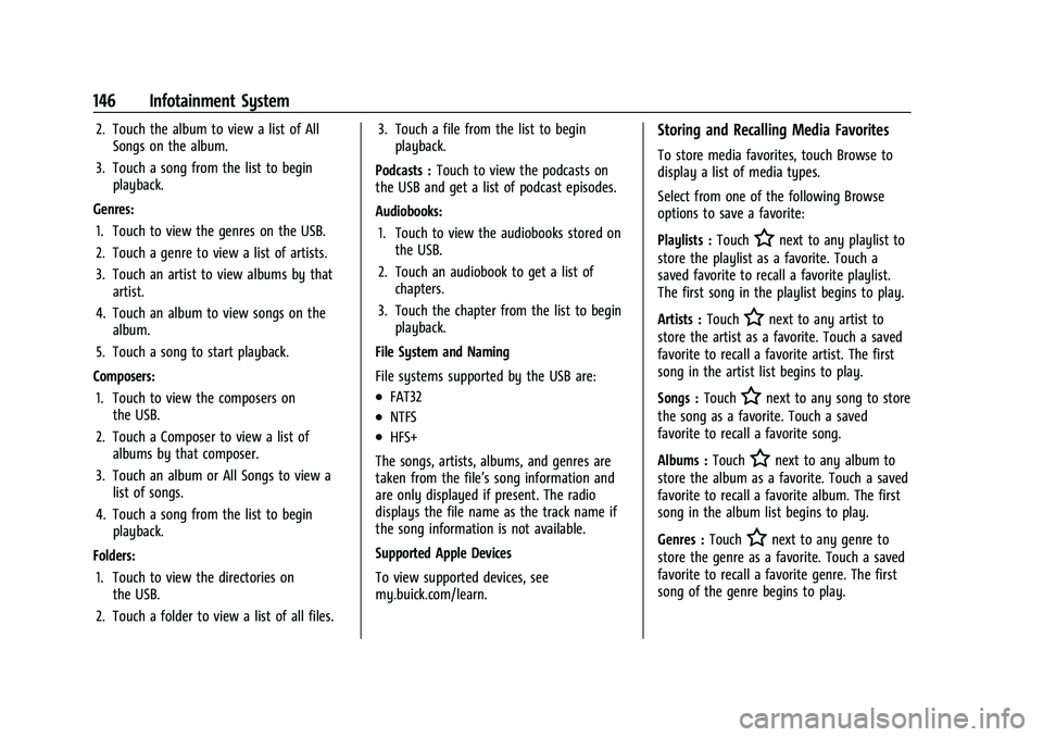BUICK ENCORE 2021 Repair Manual Buick Encore Owner Manual (GMNA-Localizing-U.S./Canada-14607636) -
2021 - CRC - 8/18/20
146 Infotainment System
2. Touch the album to view a list of AllSongs on the album.
3. Touch a song from the lis BUICK ENCORE 2021 Repair Manual Buick Encore Owner Manual (GMNA-Localizing-U.S./Canada-14607636) -
2021 - CRC - 8/18/20
146 Infotainment System
2. Touch the album to view a list of AllSongs on the album.
3. Touch a song from the lis