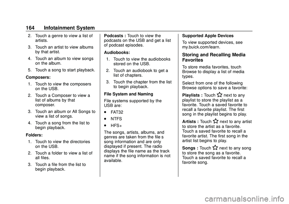 BUICK ENCORE GX 2020 Owners Manual Buick Encore GX Owner Manual (GMNA-Localizing-U.S./Canada/Mexico-
14018934) - 2020 - CRC - 2/27/20
164 Infotainment System
2. Touch a genre to view a list ofartists.
3. Touch an artist to view albums BUICK ENCORE GX 2020 Owners Manual Buick Encore GX Owner Manual (GMNA-Localizing-U.S./Canada/Mexico-
14018934) - 2020 - CRC - 2/27/20
164 Infotainment System
2. Touch a genre to view a list ofartists.
3. Touch an artist to view albums